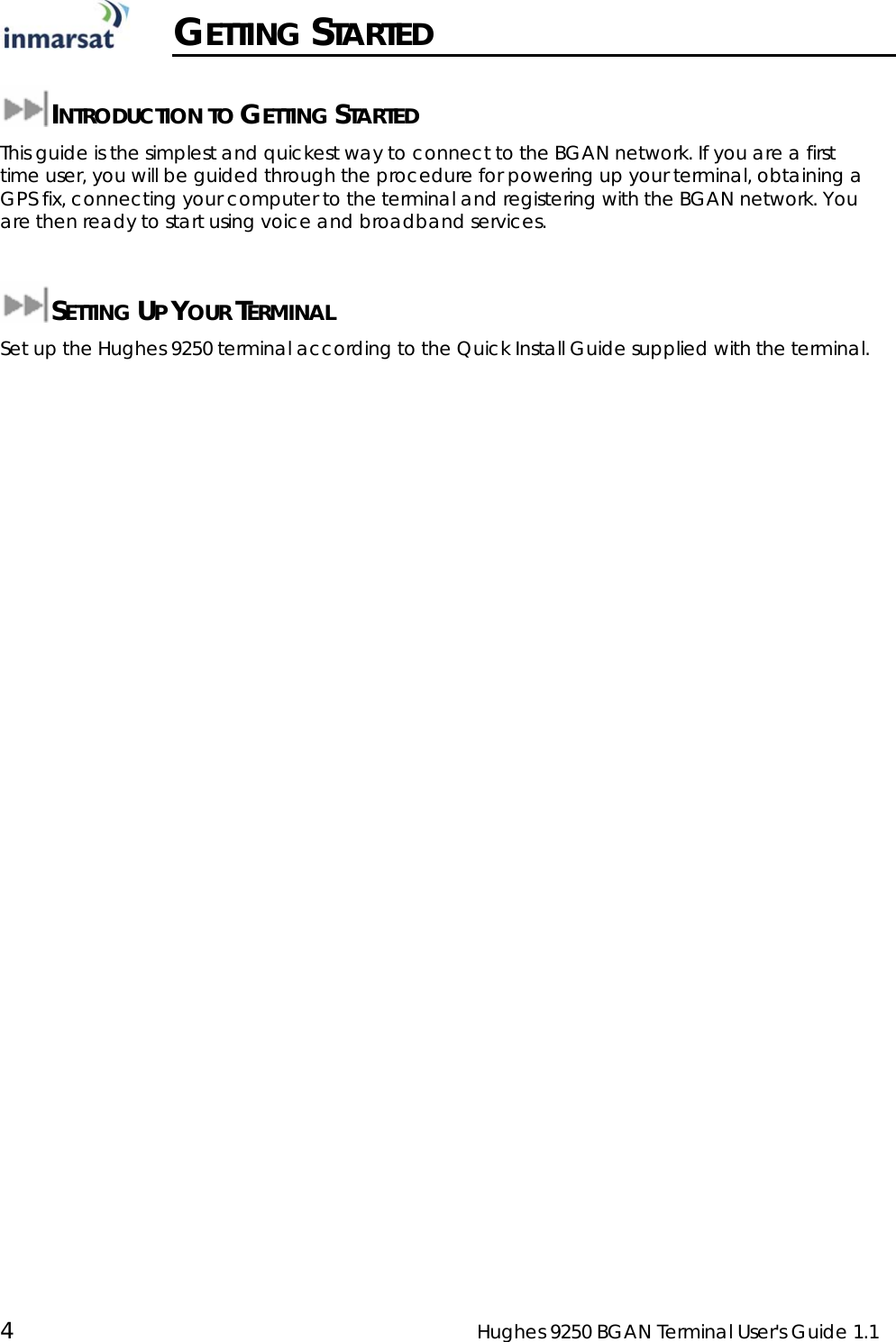  4  Hughes 9250 BGAN Terminal User&apos;s Guide 1.1   GETTING STARTED  INTRODUCTION TO GETTING STARTED This guide is the simplest and quickest way to connect to the BGAN network. If you are a first time user, you will be guided through the procedure for powering up your terminal, obtaining a GPS fix, connecting your computer to the terminal and registering with the BGAN network. You are then ready to start using voice and broadband services.  SETTING UP YOUR TERMINAL Set up the Hughes 9250 terminal according to the Quick Install Guide supplied with the terminal.  