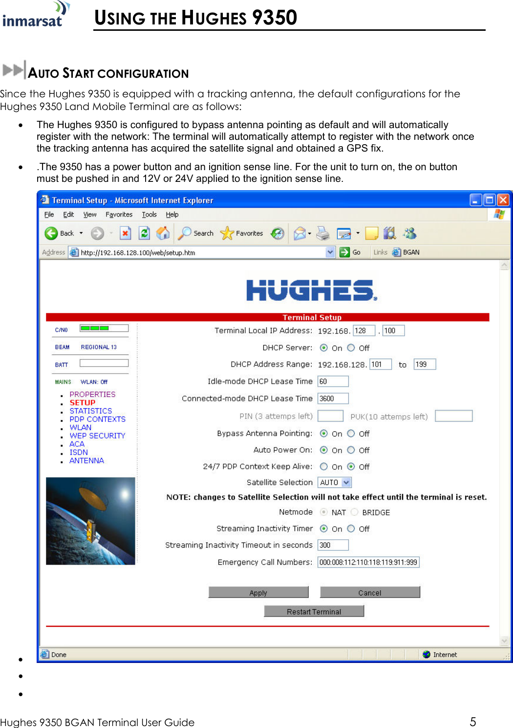  Hughes 9350 BGAN Terminal User Guide 5   USING THE HUGHES 9350  AUTO START CONFIGURATION Since the Hughes 9350 is equipped with a tracking antenna, the default configurations for the Hughes 9350 Land Mobile Terminal are as follows: •  The Hughes 9350 is configured to bypass antenna pointing as default and will automatically register with the network: The terminal will automatically attempt to register with the network once the tracking antenna has acquired the satellite signal and obtained a GPS fix. •  .The 9350 has a power button and an ignition sense line. For the unit to turn on, the on button must be pushed in and 12V or 24V applied to the ignition sense line. •   •   •   