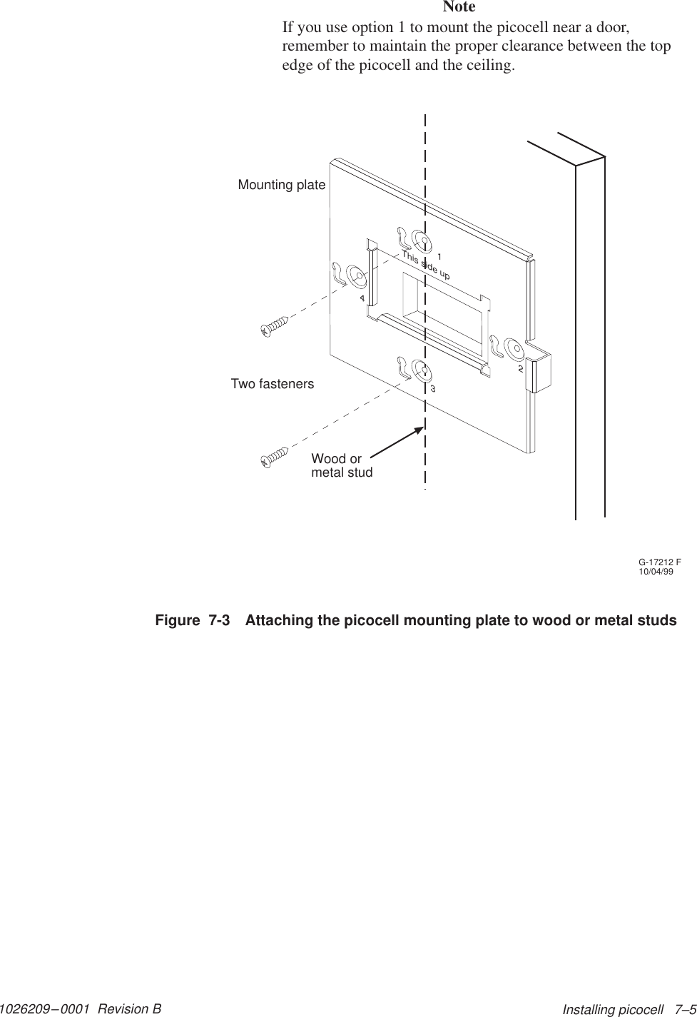 1026209–0001  Revision B Installing picocell   7–5NoteIf you use option 1 to mount the picocell near a door,remember to maintain the proper clearance between the topedge of the picocell and the ceiling.G-17212 F10/04/99Mounting plateWood ormetal studThis side up1234Two fastenersFigure  7-3 Attaching the picocell mounting plate to wood or metal studs