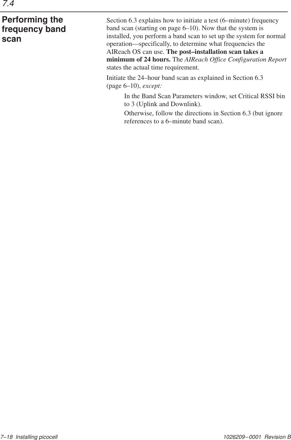 1026209–0001  Revision B 7–18  Installing picocellSection 6.3 explains how to initiate a test (6–minute) frequencyband scan (starting on page 6–10). Now that the system isinstalled, you perform a band scan to set up the system for normaloperation—specifically, to determine what frequencies theAIReach OS can use. The post–installation scan takes aminimum of 24 hours. The AIReach Office Configuration Reportstates the actual time requirement.Initiate the 24–hour band scan as explained in Section 6.3(page 6–10), except:In the Band Scan Parameters window, set Critical RSSI binto 3 (Uplink and Downlink).Otherwise, follow the directions in Section 6.3 (but ignorereferences to a 6–minute band scan).7.4Performing thefrequency bandscan