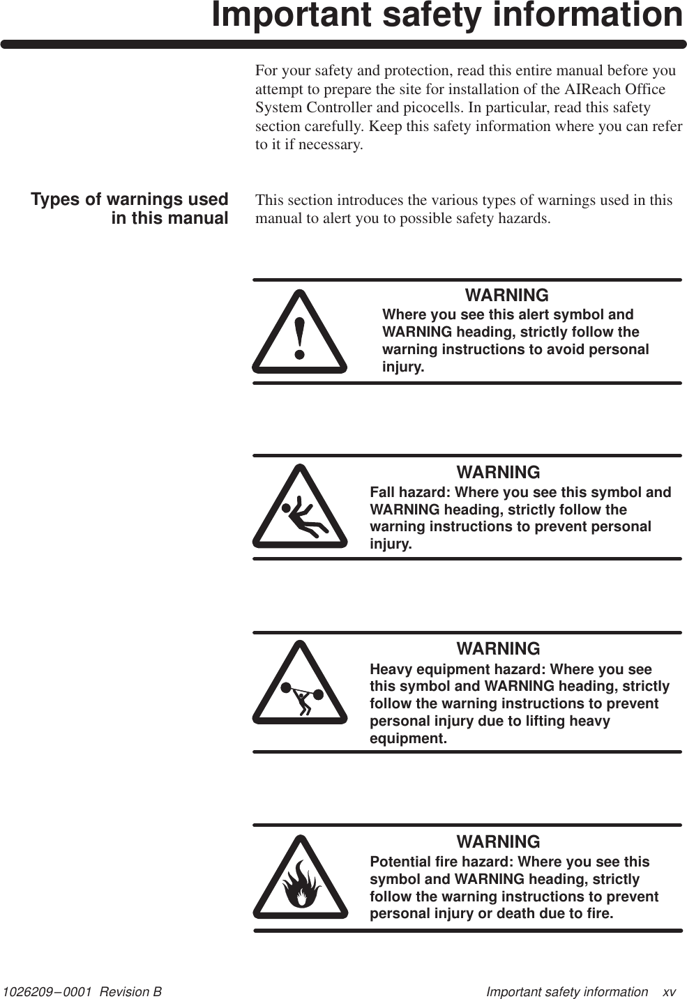 1026209–0001  Revision B Important safety information    xvImportant safety informationFor your safety and protection, read this entire manual before youattempt to prepare the site for installation of the AIReach OfficeSystem Controller and picocells. In particular, read this safetysection carefully. Keep this safety information where you can referto it if necessary.This section introduces the various types of warnings used in thismanual to alert you to possible safety hazards.WARNINGWhere you see this alert symbol andWARNING heading, strictly follow thewarning instructions to avoid personalinjury.WARNINGFall hazard: Where you see this symbol andWARNING heading, strictly follow thewarning instructions to prevent personalinjury.WARNINGHeavy equipment hazard: Where you seethis symbol and WARNING heading, strictlyfollow the warning instructions to preventpersonal injury due to lifting heavyequipment.WARNINGPotential fire hazard: Where you see thissymbol and WARNING heading, strictlyfollow the warning instructions to preventpersonal injury or death due to fire.Types of warnings usedin this manual