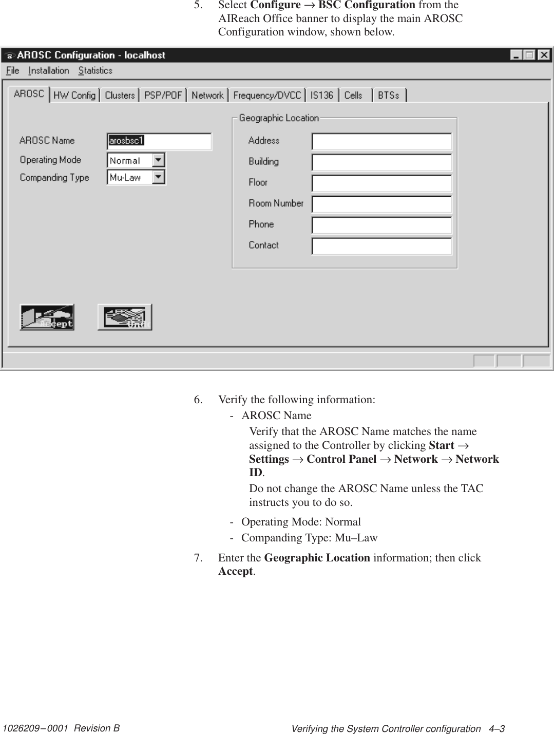 1026209–0001  Revision B Verifying the System Controller configuration   4–35. Select Configure → BSC Configuration from theAIReach Office banner to display the main AROSCConfiguration window, shown below.6. Verify the following information:- AROSC NameVerify that the AROSC Name matches the nameassigned to the Controller by clicking Start →Settings → Control Panel → Network → NetworkID.Do not change the AROSC Name unless the TACinstructs you to do so.- Operating Mode: Normal- Companding Type: Mu–Law7. Enter the Geographic Location information; then clickAccept.