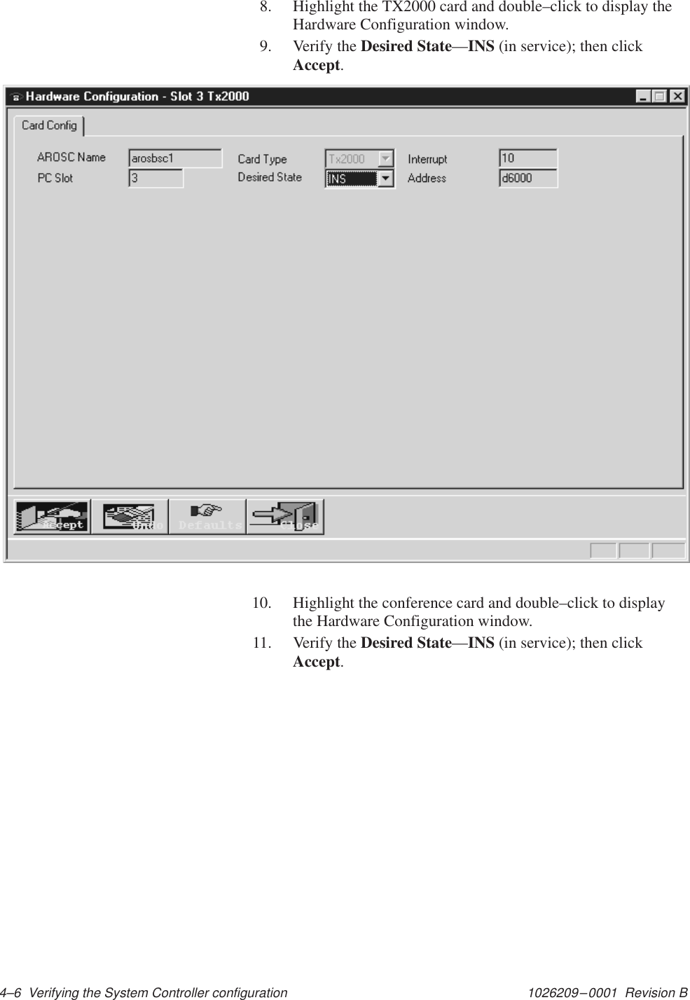 1026209–0001  Revision B 4–6  Verifying the System Controller configuration8. Highlight the TX2000 card and double–click to display theHardware Configuration window.9. Verify the Desired State—INS (in service); then clickAccept.10. Highlight the conference card and double–click to displaythe Hardware Configuration window.11. Verify the Desired State—INS (in service); then clickAccept.