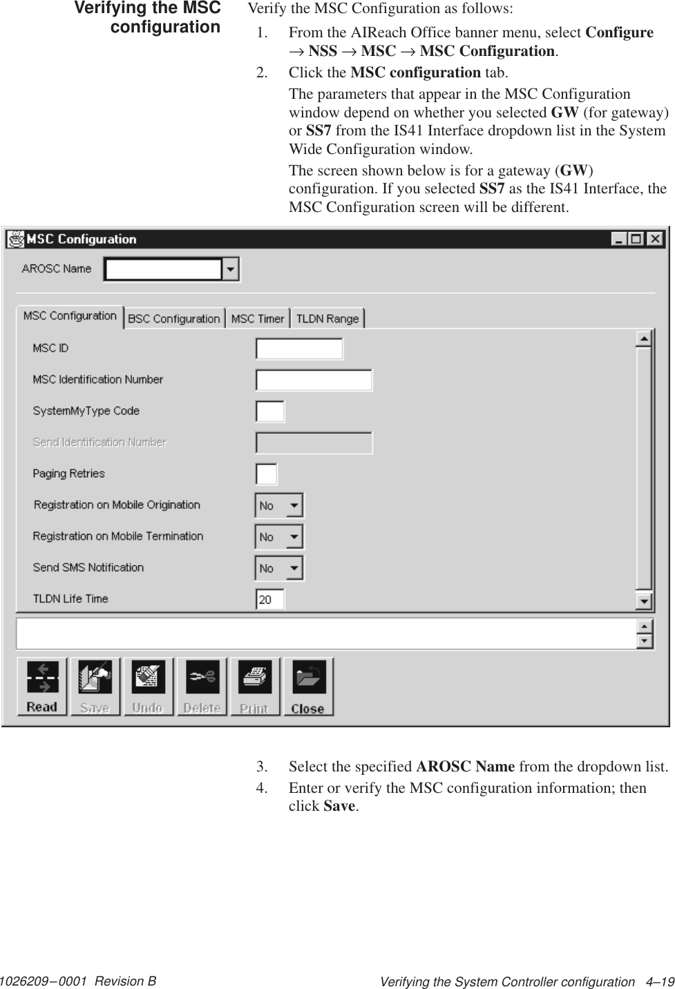 1026209–0001  Revision B Verifying the System Controller configuration   4–19Verify the MSC Configuration as follows:1. From the AIReach Office banner menu, select Configure→ NSS → MSC → MSC Configuration.2. Click the MSC configuration tab.The parameters that appear in the MSC Configurationwindow depend on whether you selected GW (for gateway)or SS7 from the IS41 Interface dropdown list in the SystemWide Configuration window.The screen shown below is for a gateway (GW)configuration. If you selected SS7 as the IS41 Interface, theMSC Configuration screen will be different.3. Select the specified AROSC Name from the dropdown list.4. Enter or verify the MSC configuration information; thenclick Save.Verifying the MSCconfiguration