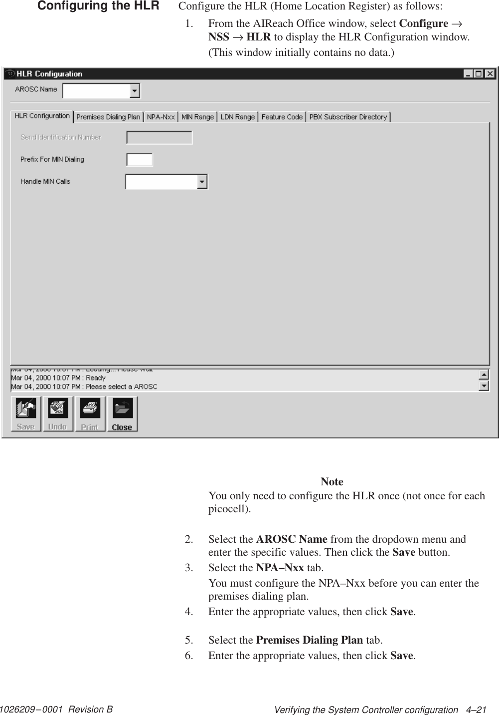 1026209–0001  Revision B Verifying the System Controller configuration   4–21Configure the HLR (Home Location Register) as follows:1. From the AIReach Office window, select Configure →NSS → HLR to display the HLR Configuration window.(This window initially contains no data.)NoteYou only need to configure the HLR once (not once for eachpicocell).2. Select the AROSC Name from the dropdown menu andenter the specific values. Then click the Save button.3. Select the NPA–Nxx tab.You must configure the NPA–Nxx before you can enter thepremises dialing plan.4. Enter the appropriate values, then click Save.5. Select the Premises Dialing Plan tab.6. Enter the appropriate values, then click Save.Configuring the HLR