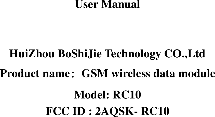    User Manual   HuiZhou BoShiJie Technology CO.,Ltd   Product name：GSM wireless data module Model: RC10 FCC ID : 2AQSK- RC10           