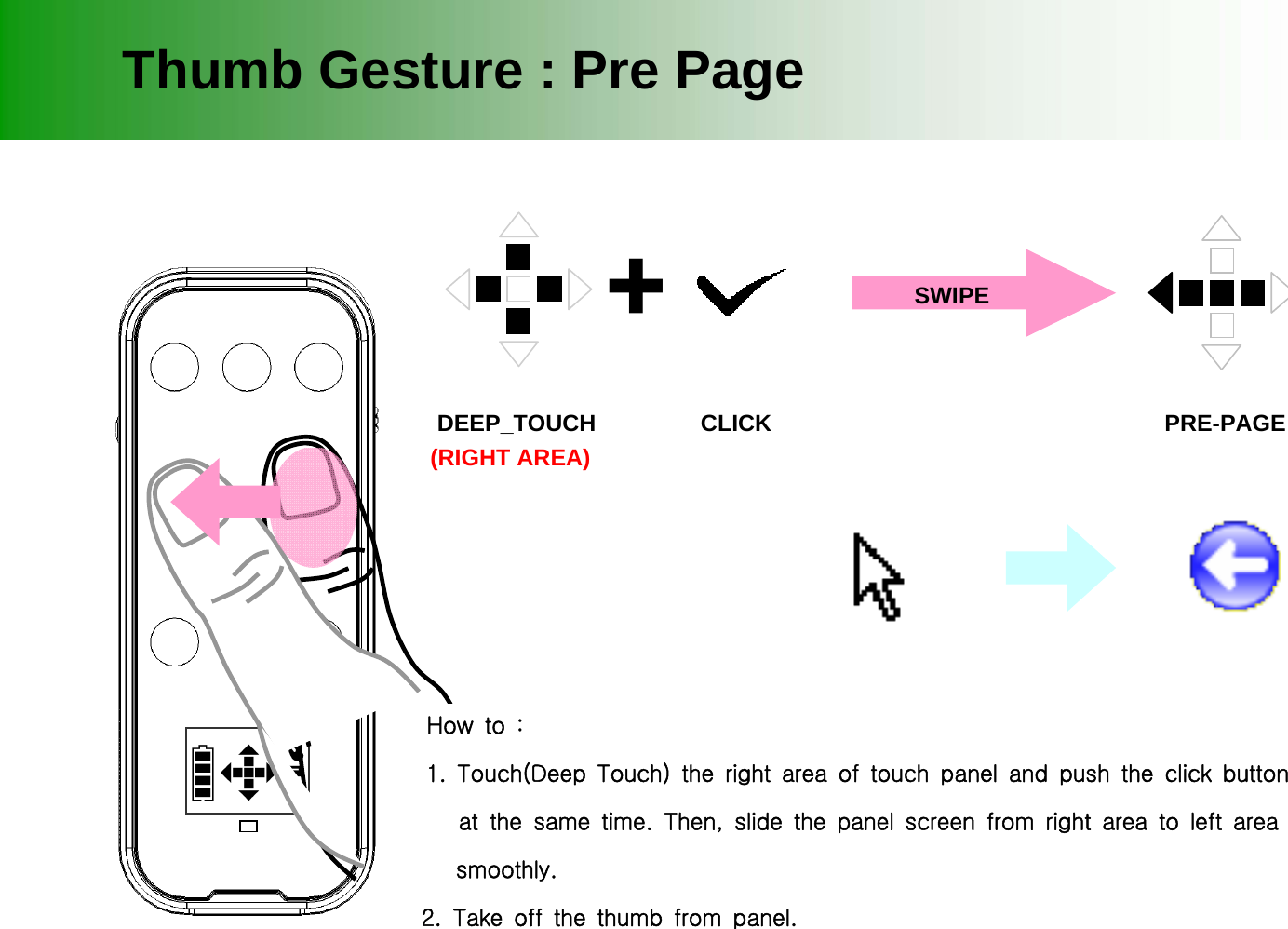 Thumb Gesture : Pre PageDEEP_TOUCHHow to : 1. Touch(Deep Touch) the right area of touch panel and push the click button     at the same time. Then, slide the panel screen from right area to left area     smoothly.  2. Take off the thumb from panel. +CLICK PRE-PAGE(RIGHT AREA)SWIPE