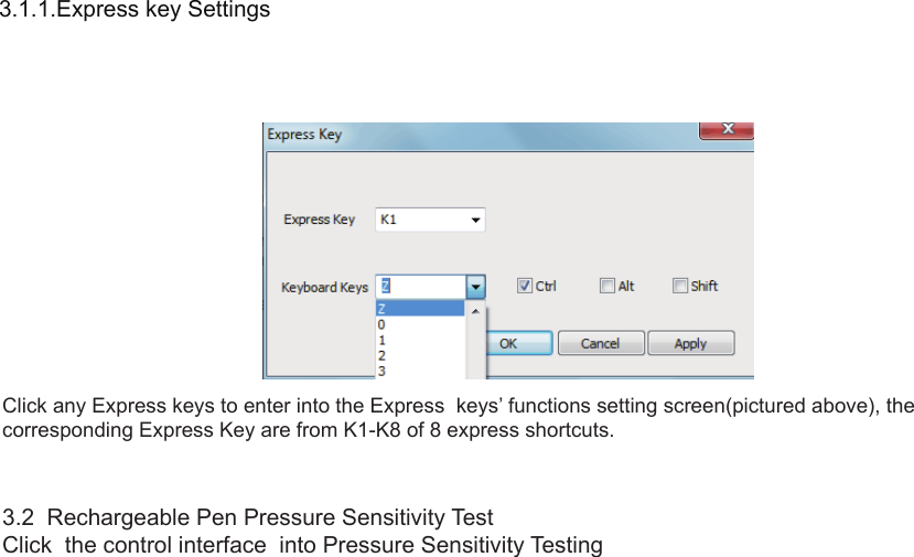 103.1.1.Express key Settings Click any Express keys to enter into the Express  keys’ functions setting screen(pictured above), the corresponding Express Key are from K1-K8 of 8 express shortcuts.3.2  Rechargeable Pen Pressure Sensitivity TestClick  the control interface  into Pressure Sensitivity Testing  