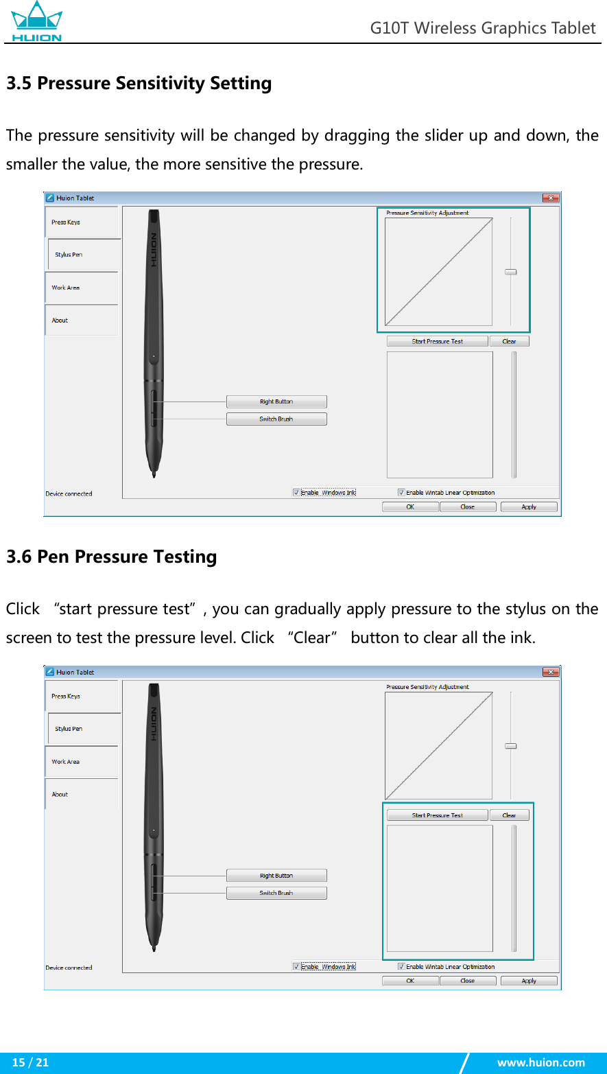                                                            G10T Wireless Graphics Tablet  15 / 21                                                    www.huion.com  3.5 Pressure Sensitivity Setting The pressure sensitivity will be changed by dragging the slider up and down, the smaller the value, the more sensitive the pressure.  3.6 Pen Pressure Testing Click “start pressure test”, you can gradually apply pressure to the stylus on the screen to test the pressure level. Click “Clear” button to clear all the ink.  