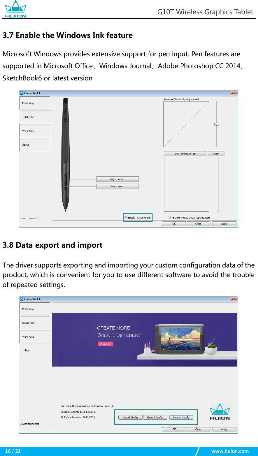                                                            G10T Wireless Graphics Tablet  16 / 21                                                    www.huion.com  3.7 Enable the Windows Ink feature Microsoft Windows provides extensive support for pen input. Pen features are supported in Microsoft Office、Windows Journal、Adobe Photoshop CC 2014、SketchBook6 or latest version  3.8 Data export and import The driver supports exporting and importing your custom configuration data of the product, which is convenient for you to use different software to avoid the trouble of repeated settings.   