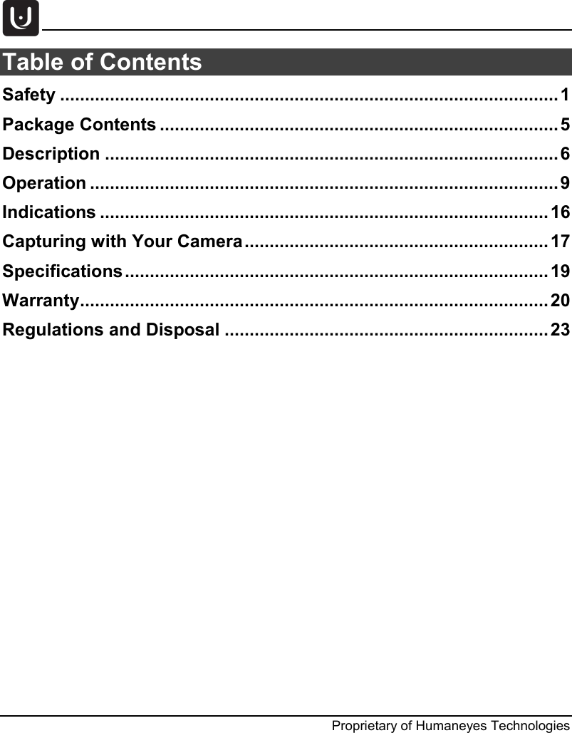     Proprietary of Humaneyes Technologies Table of Contents  Safety .................................................................................................... 1 Package Contents ................................................................................ 5 Description ........................................................................................... 6 Operation .............................................................................................. 9 Indications .......................................................................................... 16 Capturing with Your Camera ............................................................. 17 Specifications ..................................................................................... 19 Warranty .............................................................................................. 20 Regulations and Disposal ................................................................. 23    