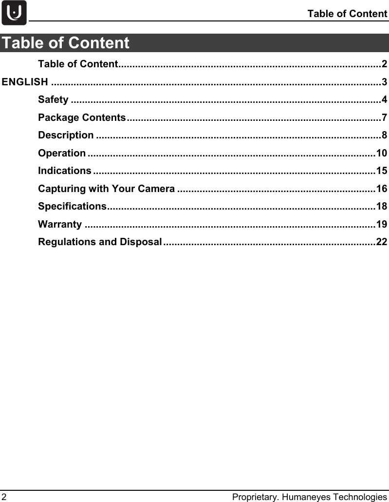   Table of Content 2  Proprietary. Humaneyes Technologies Table of Content Table of Content .............................................................................................. 2 ENGLISH ...................................................................................................................... 3 Safety ............................................................................................................... 4 Package Contents ........................................................................................... 7 Description ...................................................................................................... 8 Operation ....................................................................................................... 10 Indications ..................................................................................................... 15 Capturing with Your Camera ....................................................................... 16 Specifications ................................................................................................ 18 Warranty ........................................................................................................ 19 Regulations and Disposal ............................................................................ 22    