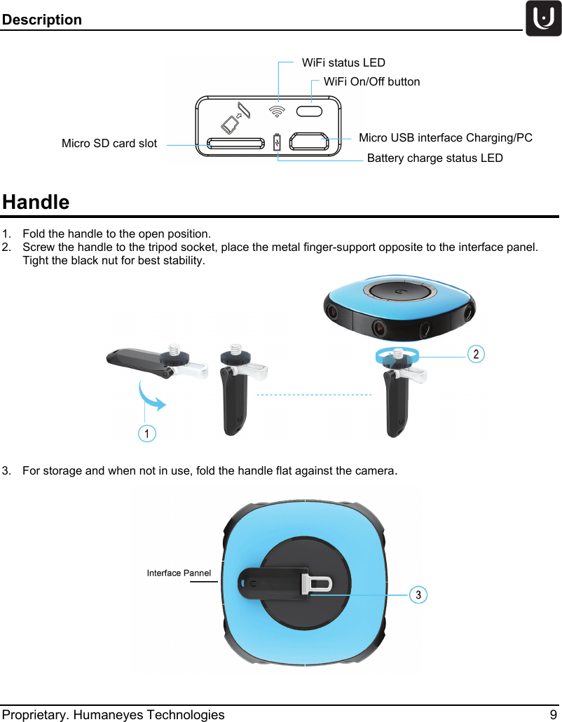 Description   Proprietary. Humaneyes Technologies  9  Handle 1.  Fold the handle to the open position.  2.  Screw the handle to the tripod socket, place the metal finger-support opposite to the interface panel.      Tight the black nut for best stability.   3.  For storage and when not in use, fold the handle flat against the camera.     WiFi On/Off button Micro SD card slot  Micro USB interface Charging/PC Battery charge status LED WiFi status LED 