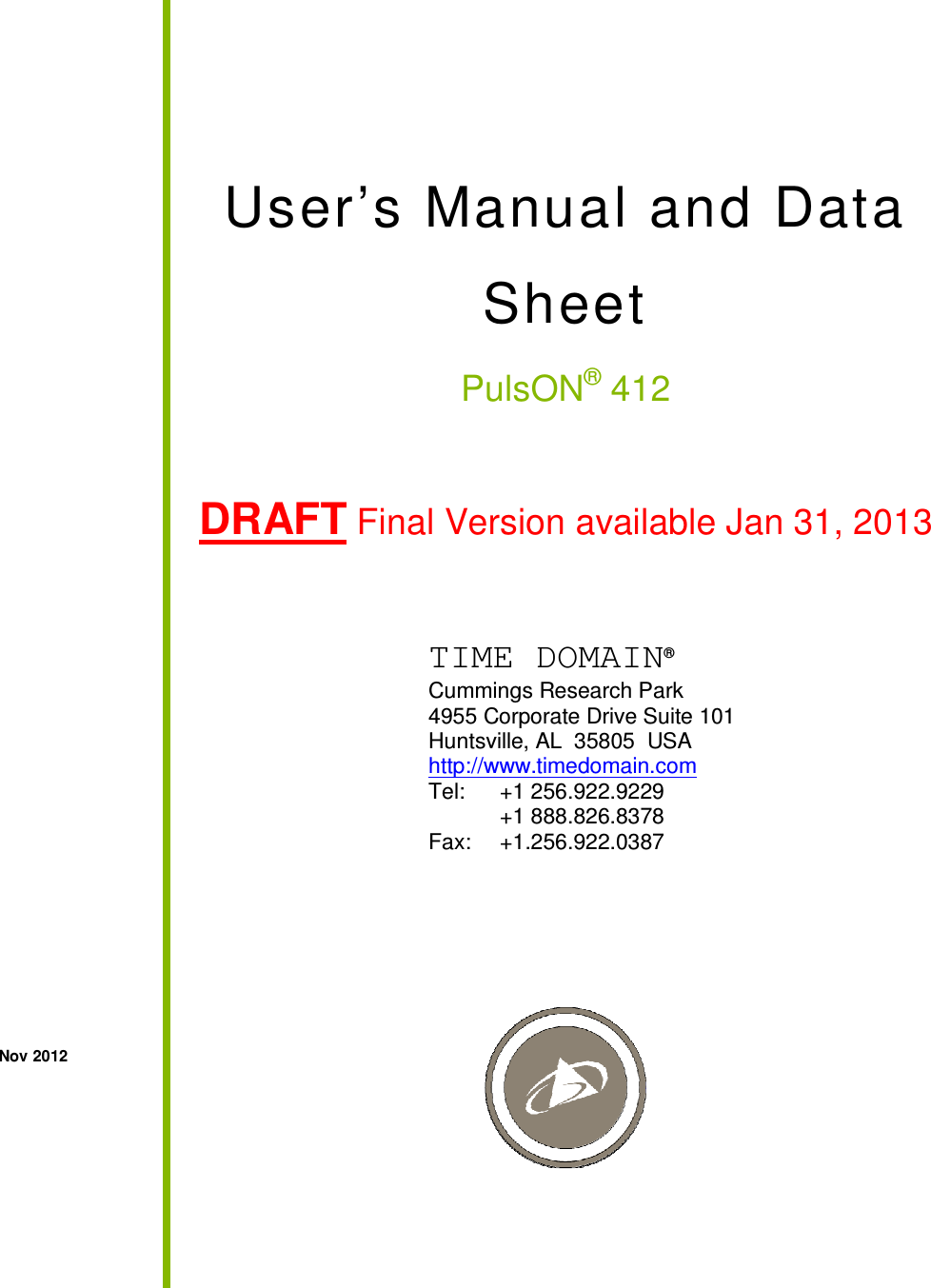   User’s Manual and Data Sheet     PulsON® 412   DRAFT Final Version available Jan 31, 2013           Nov 2012   TIME DOMAIN®   Cummings Research Park   4955 Corporate Drive Suite 101   Huntsville, AL  35805  USA http://www.timedomain.com Tel:   +1 256.922.9229   +1 888.826.8378  Fax:  +1.256.922.0387 