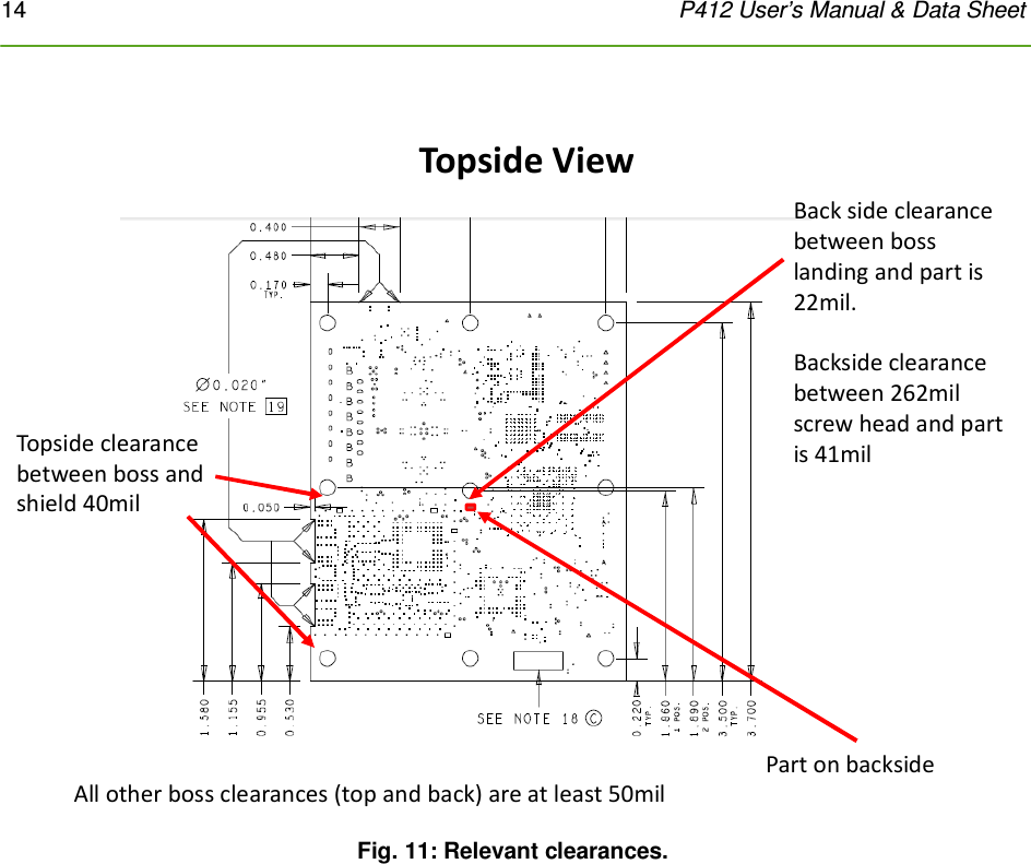 14    P412 User’s Manual &amp; Data Sheet   Topside clearance between boss and shield 40milBack side clearance between boss landing and part is 22mil.Backside clearance between 262mil screw head and part is 41milPart on backside Topside ViewAll other boss clearances (top and back) are at least 50mil Fig. 11: Relevant clearances. 