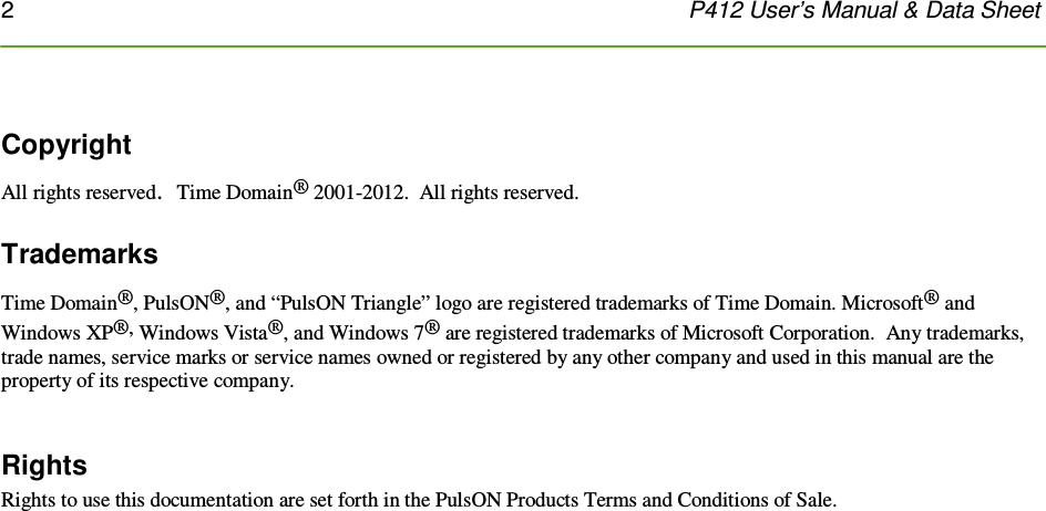 2    P412 User’s Manual &amp; Data Sheet   Copyright All rights reserved.  Time Domain® 2001-2012.  All rights reserved.  Trademarks Time Domain®, PulsON®, and “PulsON Triangle” logo are registered trademarks of Time Domain. Microsoft® and Windows XP®, Windows Vista®, and Windows 7® are registered trademarks of Microsoft Corporation.  Any trademarks, trade names, service marks or service names owned or registered by any other company and used in this manual are the property of its respective company.  Rights Rights to use this documentation are set forth in the PulsON Products Terms and Conditions of Sale.  