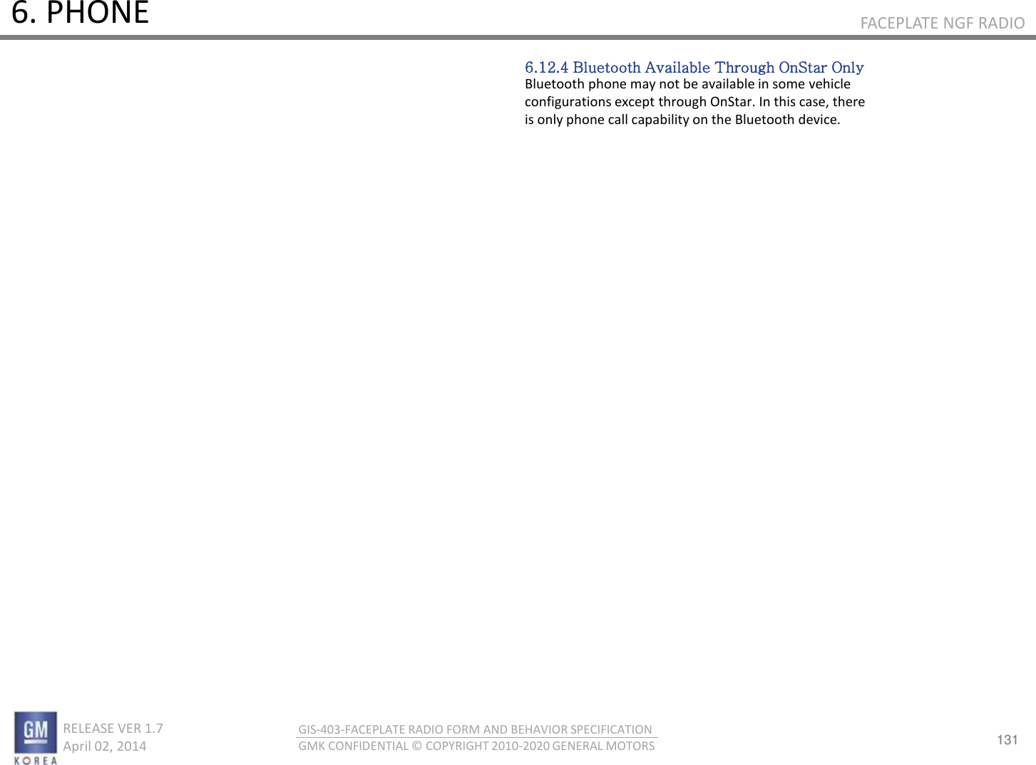 131 RELEASE VER 1.7                          April 02, 2014 GIS-403-FACEPLATE RADIO FORM AND BEHAVIOR SPECIFICATION GMK CONFIDENTIAL © COPYRIGHT 2010-2020 GENERAL MOTORS FACEPLATE NGF RADIO 6. PHONE 6.12.4 Bluetooth Available Through OnStar Only Bluetooth phone may not be available in some vehicle configurations except through OnStar. In this case, there is only phone call capability on the Bluetooth device. 