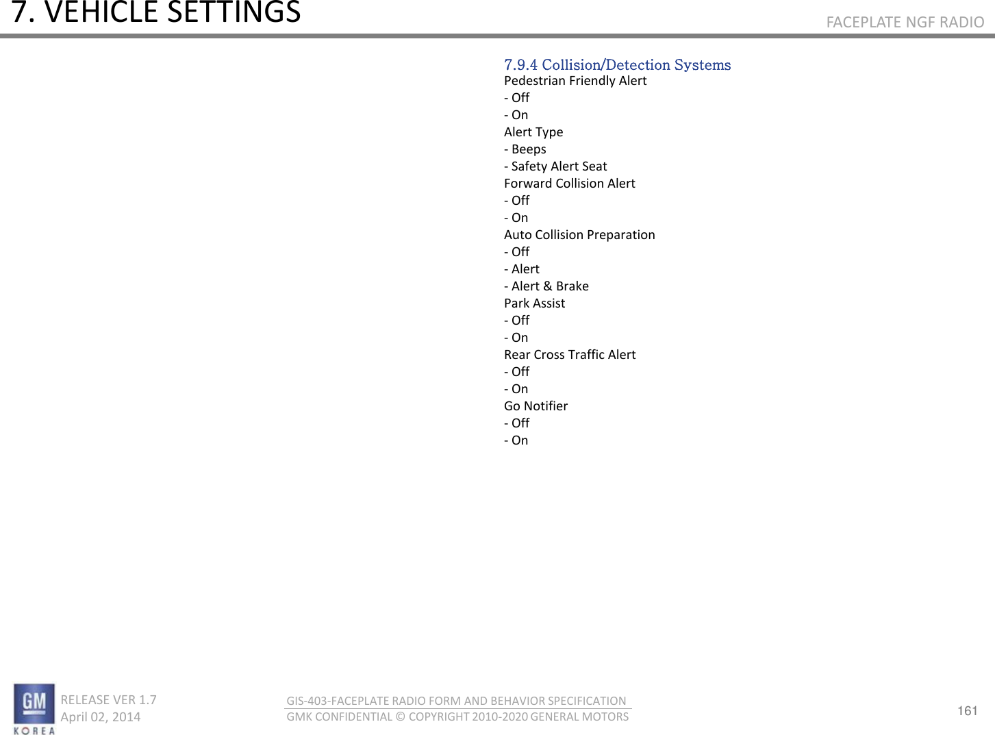 161 RELEASE VER 1.7                          April 02, 2014 GIS-403-FACEPLATE RADIO FORM AND BEHAVIOR SPECIFICATION GMK CONFIDENTIAL © COPYRIGHT 2010-2020 GENERAL MOTORS FACEPLATE NGF RADIO 7. VEHICLE SETTINGS 7.9.4 Collision/Detection Systems Pedestrian Friendly Alert - Off - On Alert Type - Beeps - Safety Alert Seat Forward Collision Alert - Off - On Auto Collision Preparation - Off - Alert - Alert &amp; Brake Park Assist - Off - On Rear Cross Traffic Alert - Off - On Go Notifier - Off - On 