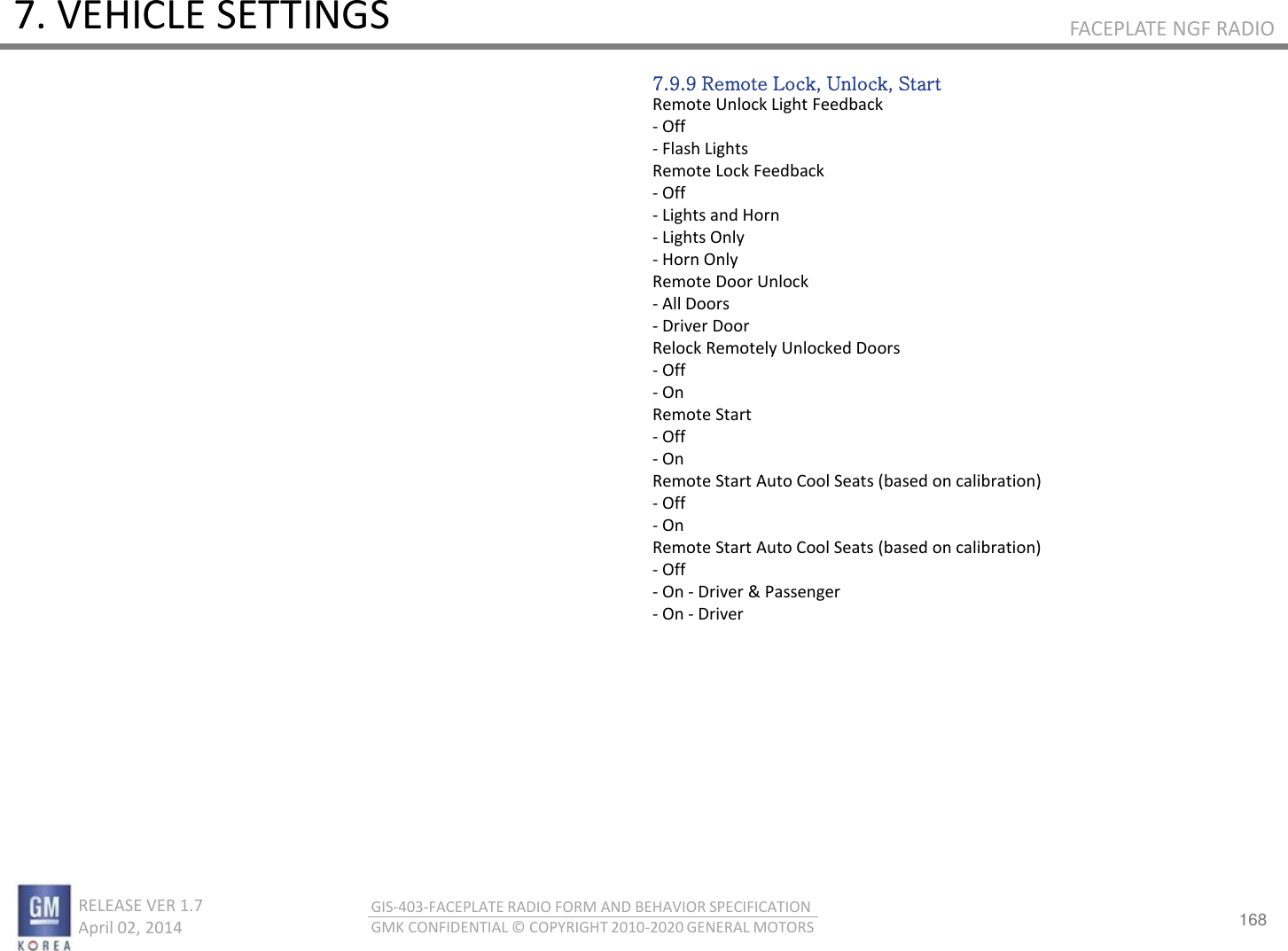 168 RELEASE VER 1.7                          April 02, 2014 GIS-403-FACEPLATE RADIO FORM AND BEHAVIOR SPECIFICATION GMK CONFIDENTIAL © COPYRIGHT 2010-2020 GENERAL MOTORS FACEPLATE NGF RADIO 7. VEHICLE SETTINGS 7.9.9 Remote Lock, Unlock, Start Remote Unlock Light Feedback - Off - Flash Lights Remote Lock Feedback - Off - Lights and Horn - Lights Only - Horn Only Remote Door Unlock - All Doors - Driver Door Relock Remotely Unlocked Doors - Off - On Remote Start - Off - On Remote Start Auto Cool Seats (based on calibration) - Off - On Remote Start Auto Cool Seats (based on calibration) - Off - On - Driver &amp; Passenger - On - Driver 