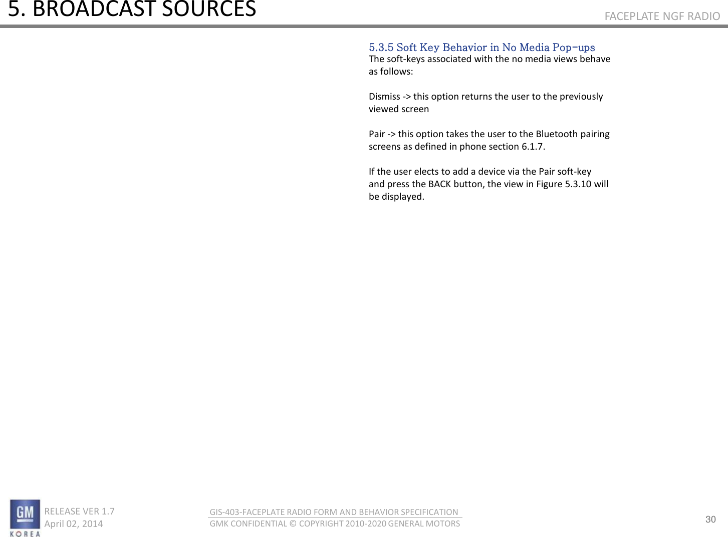 30 RELEASE VER 1.7                          April 02, 2014 GIS-403-FACEPLATE RADIO FORM AND BEHAVIOR SPECIFICATION GMK CONFIDENTIAL © COPYRIGHT 2010-2020 GENERAL MOTORS FACEPLATE NGF RADIO 5. BROADCAST SOURCES 5.3.5 Soft Key Behavior in No Media Pop-ups The soft-keys associated with the no media views behave as follows:  Dismiss -&gt; this option returns the user to the previously viewed screen  Pair -&gt; this option takes the user to the Bluetooth pairing screens as defined in phone section 6.1.7.  If the user elects to add a device via the Pair soft-key and press the BACK button, the view in Figure 5.3.10 will be displayed. 