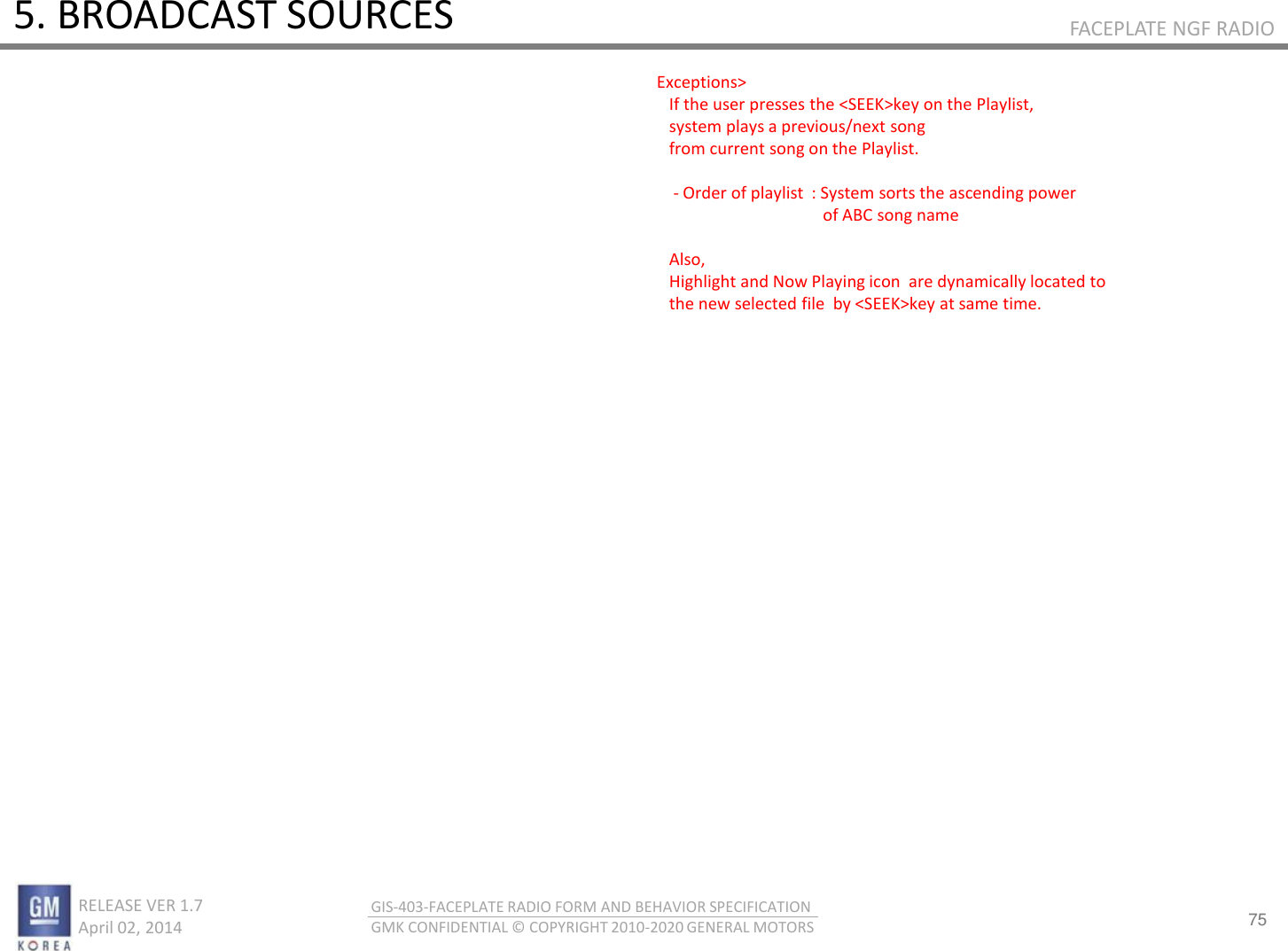 75 RELEASE VER 1.7                          April 02, 2014 GIS-403-FACEPLATE RADIO FORM AND BEHAVIOR SPECIFICATION GMK CONFIDENTIAL © COPYRIGHT 2010-2020 GENERAL MOTORS FACEPLATE NGF RADIO 5. BROADCAST SOURCES  Exceptions&gt;     If the user presses the &lt;SEEK&gt;key on the Playlist,     system plays a previous/next song      from current song on the Playlist.       - Order of playlist  : System sorts the ascending power                                           of ABC song name      Also,     Highlight and Now Playing icon  are dynamically located to      the new selected file  by &lt;SEEK&gt;key at same time. 