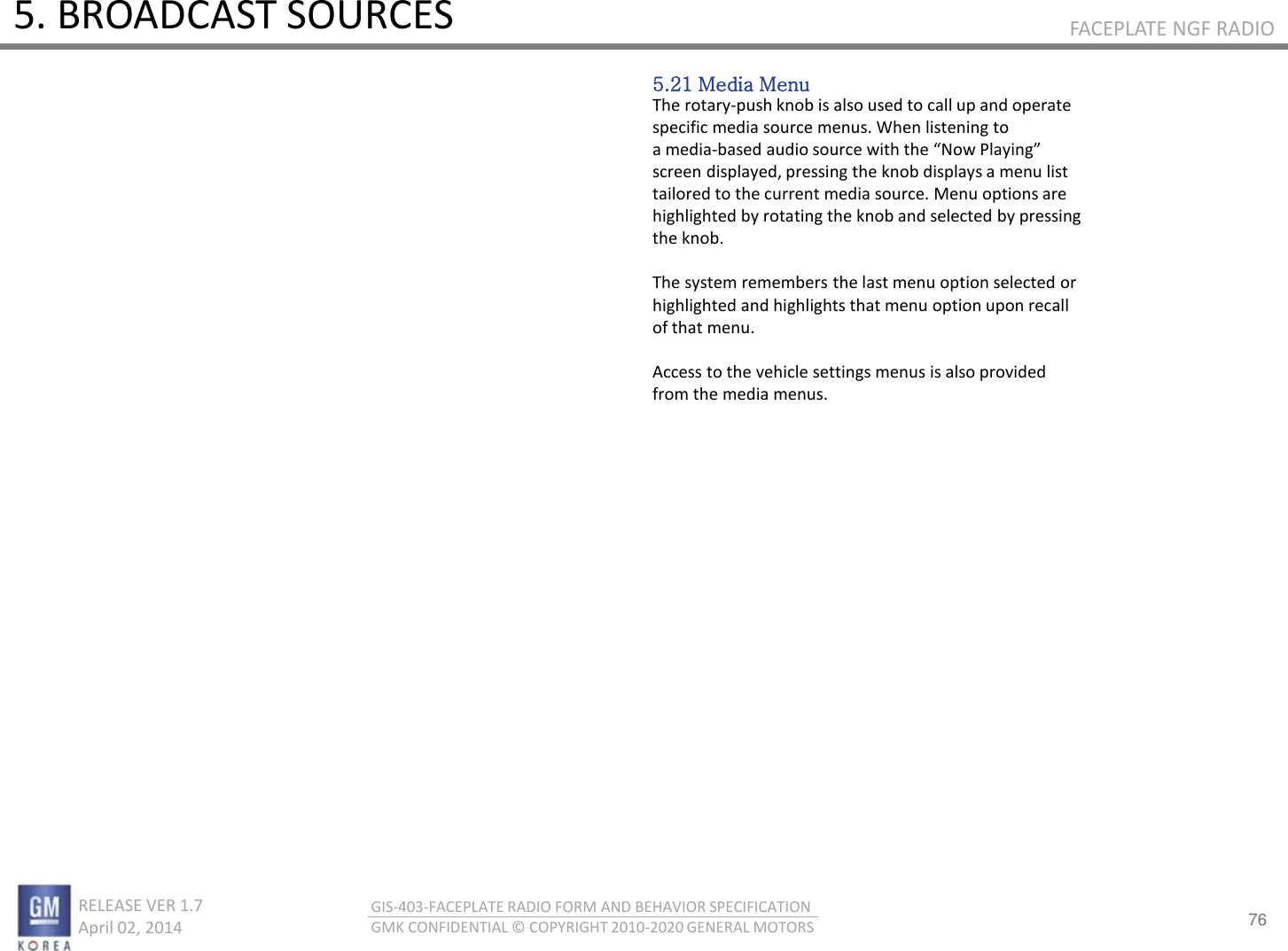 76 RELEASE VER 1.7                          April 02, 2014 GIS-403-FACEPLATE RADIO FORM AND BEHAVIOR SPECIFICATION GMK CONFIDENTIAL © COPYRIGHT 2010-2020 GENERAL MOTORS FACEPLATE NGF RADIO 5. BROADCAST SOURCES 5.21 Media Menu The rotary-push knob is also used to call up and operate specific media source menus. When listening to a media-ased audio soue ith the No Plaig screen displayed, pressing the knob displays a menu list tailored to the current media source. Menu options are highlighted by rotating the knob and selected by pressing the knob.  The system remembers the last menu option selected or highlighted and highlights that menu option upon recall of that menu.  Access to the vehicle settings menus is also provided from the media menus. 