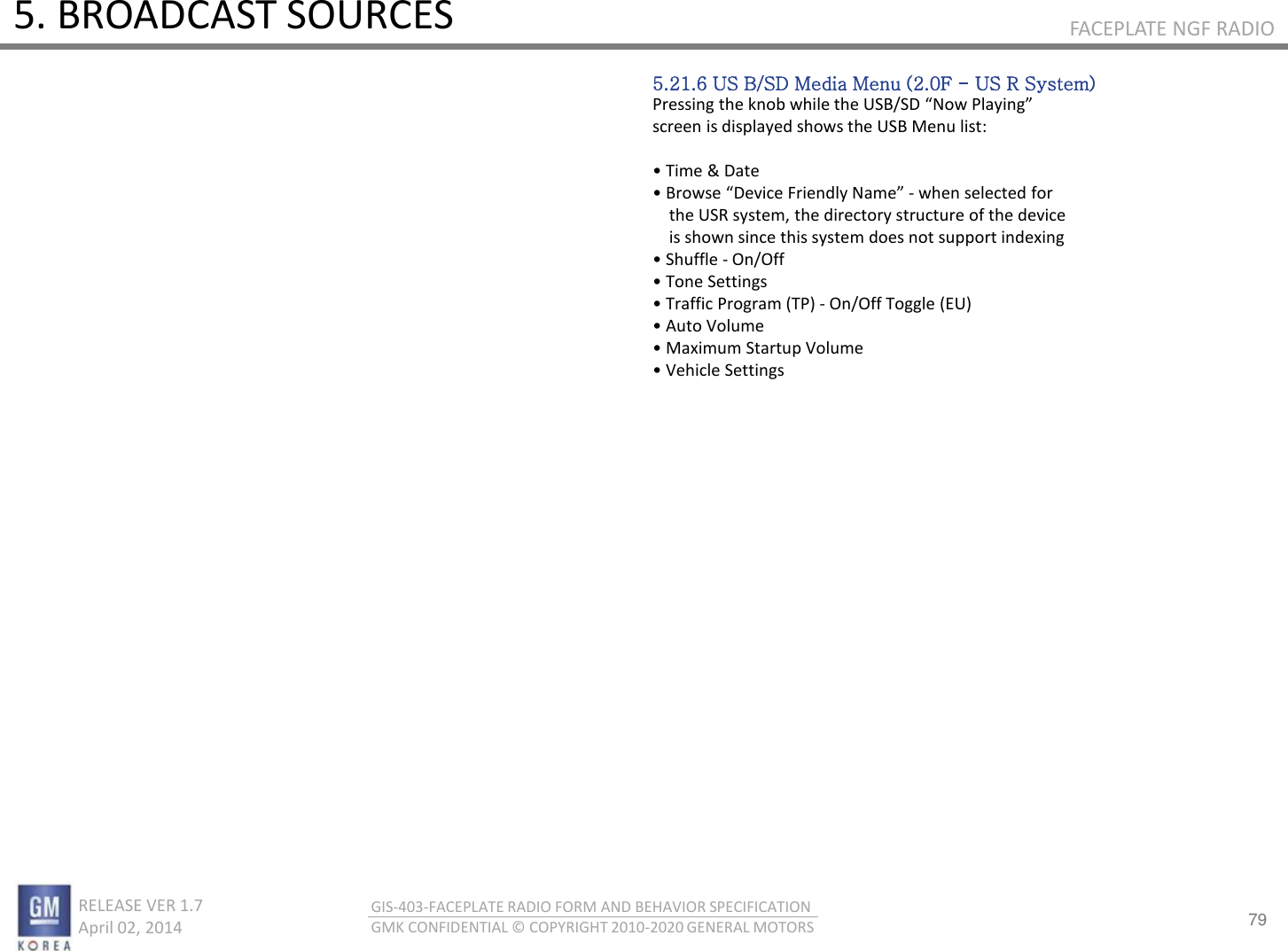 79 RELEASE VER 1.7                          April 02, 2014 GIS-403-FACEPLATE RADIO FORM AND BEHAVIOR SPECIFICATION GMK CONFIDENTIAL © COPYRIGHT 2010-2020 GENERAL MOTORS FACEPLATE NGF RADIO 5. BROADCAST SOURCES 5.21.6 US B/SD Media Menu (2.0F - US R System) Pessig the ko hile the U“B/“D No Plaig screen is displayed shows the USB Menu list:  • Tie &amp; Date • Bose Deie Fiedl Nae - when selected for     the USR system, the directory structure of the device     is shown since this system does not support indexing • “huffle - On/Off • Toe “ettigs • Taffi Poga TP - On/Off Toggle (EU) • Auto Volue • Maiu “tatup Volue • Vehile “ettigs 