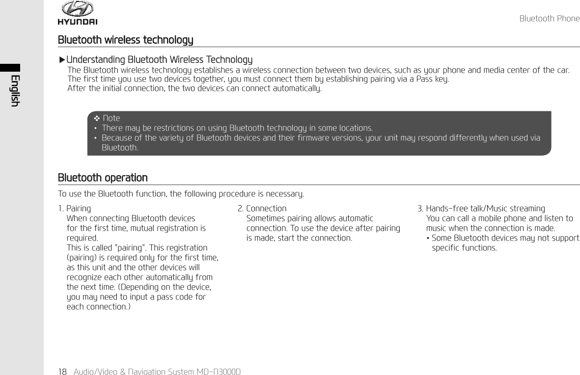 (QJOLVK$XGLR9LGHR1DYLJDWLRQ6\VWHP0'1'%OXHWRRWK3KRQH%OXHWRRWKZLUHOHVVWHFKQRORJ\%OXHWRRWKRSHUDWLRQ7RXVHWKH%OXHWRRWKIXQFWLRQWKHIROORZLQJSURFHGXUHLVQHFHVVDU\Ҹ8QGHUVWDQGLQJ%OXHWRRWK:LUHOHVV7HFKQRORJ\7KH%OXHWRRWKZLUHOHVVWHFKQRORJ\HVWDEOLVKHVDZLUHOHVVFRQQHFWLRQEHWZHHQWZRGHYLFHVVXFKDV\RXUSKRQHDQGPHGLDFHQWHURIWKHFDU7KHILUVWWLPH\RXXVHWZRGHYLFHVWRJHWKHU\RXPXVWFRQQHFWWKHPE\HVWDEOLVKLQJSDLULQJYLDD3DVVNH\$IWHUWKHLQLWLDOFRQQHFWLRQWKHWZRGHYLFHVFDQFRQQHFWDXWRPDWLFDOO\1RWH↟7KHUHPD\EHUHVWULFWLRQVRQXVLQJ%OXHWRRWKWHFKQRORJ\LQVRPHORFDWLRQV↟%HFDXVHRIWKHYDULHW\RI%OXHWRRWKGHYLFHVDQGWKHLUILUPZDUHYHUVLRQV\RXUXQLWPD\UHVSRQGGLIIHUHQWO\ZKHQXVHGYLD%OXHWRRWK3DLULQJ:KHQFRQQHFWLQJ%OXHWRRWKGHYLFHVIRUWKHILUVWWLPHPXWXDOUHJLVWUDWLRQLVUHTXLUHG7KLVLVFDOOHGSDLULQJ7KLVUHJLVWUDWLRQSDLULQJLVUHTXLUHGRQO\IRUWKHILUVWWLPHDVWKLVXQLWDQGWKHRWKHUGHYLFHVZLOOUHFRJQL]HHDFKRWKHUDXWRPDWLFDOO\IURPWKHQH[WWLPH'HSHQGLQJRQWKHGHYLFH\RXPD\QHHGWRLQSXWDSDVVFRGHIRUHDFKFRQQHFWLRQ&amp;RQQHFWLRQ6RPHWLPHVSDLULQJDOORZVDXWRPDWLFFRQQHFWLRQ7RXVHWKHGHYLFHDIWHUSDLULQJLVPDGHVWDUWWKHFRQQHFWLRQ+DQGVIUHHWDON0XVLFVWUHDPLQJ<RXFDQFDOODPRELOHSKRQHDQGOLVWHQWRPXVLFZKHQWKHFRQQHFWLRQLVPDGH↟6RPH%OXHWRRWKGHYLFHVPD\QRWVXSSRUWVSHFLILFIXQFWLRQV