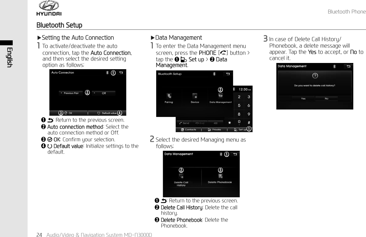 %OXHWRRWK3KRQH$XGLR9LGHR1DYLJDWLRQ6\VWHP0'1'(QJOLVK%OXHWRRWK6HWXSҸ6HWWLQJWKH$XWR&amp;RQQHFWLRQ7RDFWLYDWHGHDFWLYDWHWKHDXWRFRQQHFWLRQWDSWKH$XWR&amp;RQQHFWLRQDQGWKHQVHOHFWWKHGHVLUHGVHWWLQJRSWLRQDVIROORZVǬǭǮ ǯǬ5HWXUQWRWKHSUHYLRXVVFUHHQǭ$XWRFRQQHFWLRQPHWKRG6HOHFWWKHDXWRFRQQHFWLRQPHWKRGRU2IIǮ2.&amp;RQILUP\RXUVHOHFWLRQǯ'HIDXOWYDOXH,QLWLDOL]HVHWWLQJVWRWKHGHIDXOWҸ'DWD0DQDJHPHQW7RHQWHUWKH'DWD0DQDJHPHQWPHQXVFUHHQSUHVVWKH3+21(> @EXWWRQ!WDSWKHǬ 6HWXS!ǭ'DWD0DQDJHPHQWǬǭǬǭ Ǯ6HOHFWWKHGHVLUHG0DQDJLQJPHQXDVIROORZVǬ5HWXUQWRWKHSUHYLRXVVFUHHQǭ'HOHWH&amp;DOO+LVWRU\'HOHWHWKHFDOOKLVWRU\Ǯ'HOHWH3KRQHERRN'HOHWHWKH3KRQHERRN,QFDVHRI'HOHWH&amp;DOO+LVWRU\3KRQHERRNDGHOHWHPHVVDJHZLOODSSHDU7DSWKH<HVWRDFFHSWRU1RWRFDQFHOLW