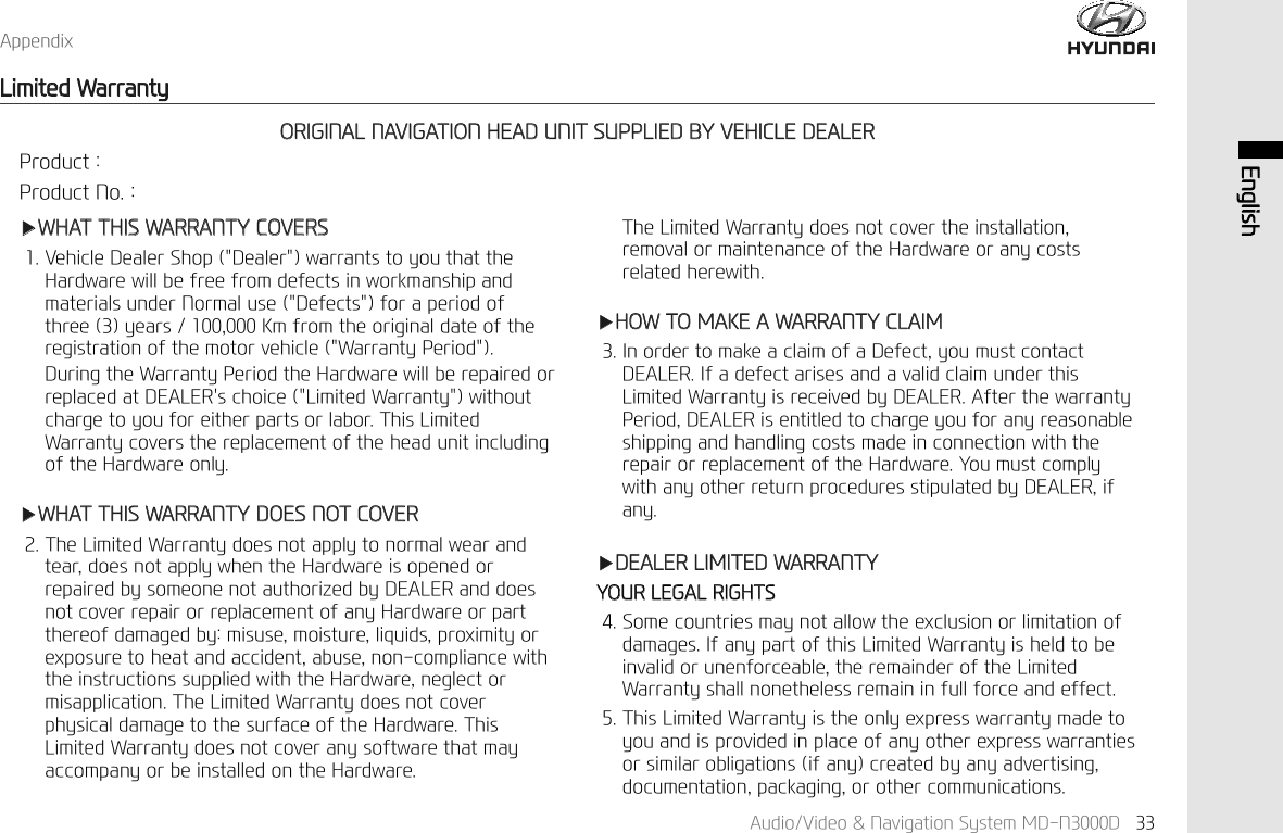 $XGLR9LGHR1DYLJDWLRQ6\VWHP0'1' (QJOLVK$SSHQGL[/LPLWHG:DUUDQW\Ҹ:+$77+,6:$55$17<&amp;29(569HKLFOH'HDOHU6KRS'HDOHUZDUUDQWVWR\RXWKDWWKH+DUGZDUHZLOOEHIUHHIURPGHIHFWVLQZRUNPDQVKLSDQGPDWHULDOVXQGHU1RUPDOXVH'HIHFWVIRUDSHULRGRIWKUHH\HDUV.PIURPWKHRULJLQDOGDWHRIWKHUHJLVWUDWLRQRIWKHPRWRUYHKLFOH:DUUDQW\3HULRG'XULQJWKH:DUUDQW\3HULRGWKH+DUGZDUHZLOOEHUHSDLUHGRUUHSODFHGDW'($/(5VFKRLFH/LPLWHG:DUUDQW\ZLWKRXWFKDUJHWR\RXIRUHLWKHUSDUWVRUODERU7KLV/LPLWHG:DUUDQW\FRYHUVWKHUHSODFHPHQWRIWKHKHDGXQLWLQFOXGLQJRIWKH+DUGZDUHRQO\Ҹ:+$77+,6:$55$17<'2(6127&amp;29(57KH/LPLWHG:DUUDQW\GRHVQRWDSSO\WRQRUPDOZHDUDQGWHDUGRHVQRWDSSO\ZKHQWKH+DUGZDUHLVRSHQHGRUUHSDLUHGE\VRPHRQHQRWDXWKRUL]HGE\'($/(5DQGGRHVQRWFRYHUUHSDLURUUHSODFHPHQWRIDQ\+DUGZDUHRUSDUWWKHUHRIGDPDJHGE\PLVXVHPRLVWXUHOLTXLGVSUR[LPLW\RUH[SRVXUHWRKHDWDQGDFFLGHQWDEXVHQRQFRPSOLDQFHZLWKWKHLQVWUXFWLRQVVXSSOLHGZLWKWKH+DUGZDUHQHJOHFWRUPLVDSSOLFDWLRQ7KH/LPLWHG:DUUDQW\GRHVQRWFRYHUSK\VLFDOGDPDJHWRWKHVXUIDFHRIWKH+DUGZDUH7KLV/LPLWHG:DUUDQW\GRHVQRWFRYHUDQ\VRIWZDUHWKDWPD\DFFRPSDQ\RUEHLQVWDOOHGRQWKH+DUGZDUH7KH/LPLWHG:DUUDQW\GRHVQRWFRYHUWKHLQVWDOODWLRQUHPRYDORUPDLQWHQDQFHRIWKH+DUGZDUHRUDQ\FRVWVUHODWHGKHUHZLWKҸ+2:720$.($:$55$17<&amp;/$,0,QRUGHUWRPDNHDFODLPRID'HIHFW\RXPXVWFRQWDFW'($/(5,IDGHIHFWDULVHVDQGDYDOLGFODLPXQGHUWKLV/LPLWHG:DUUDQW\LVUHFHLYHGE\'($/(5$IWHUWKHZDUUDQW\3HULRG'($/(5LVHQWLWOHGWRFKDUJH\RXIRUDQ\UHDVRQDEOHVKLSSLQJDQGKDQGOLQJFRVWVPDGHLQFRQQHFWLRQZLWKWKHUHSDLURUUHSODFHPHQWRIWKH+DUGZDUH<RXPXVWFRPSO\ZLWKDQ\RWKHUUHWXUQSURFHGXUHVVWLSXODWHGE\'($/(5LIDQ\Ҹ'($/(5/,0,7(':$55$17<<285/(*$/5,*+766RPHFRXQWULHVPD\QRWDOORZWKHH[FOXVLRQRUOLPLWDWLRQRIGDPDJHV,IDQ\SDUWRIWKLV/LPLWHG:DUUDQW\LVKHOGWREHLQYDOLGRUXQHQIRUFHDEOHWKHUHPDLQGHURIWKH/LPLWHG:DUUDQW\VKDOOQRQHWKHOHVVUHPDLQLQIXOOIRUFHDQGHIIHFW7KLV/LPLWHG:DUUDQW\LVWKHRQO\H[SUHVVZDUUDQW\PDGHWR\RXDQGLVSURYLGHGLQSODFHRIDQ\RWKHUH[SUHVVZDUUDQWLHVRUVLPLODUREOLJDWLRQVLIDQ\FUHDWHGE\DQ\DGYHUWLVLQJGRFXPHQWDWLRQSDFNDJLQJRURWKHUFRPPXQLFDWLRQV25,*,1$/1$9,*$7,21+($'81,76833/,('%<9(+,&amp;/('($/(53URGXFW3URGXFW1R