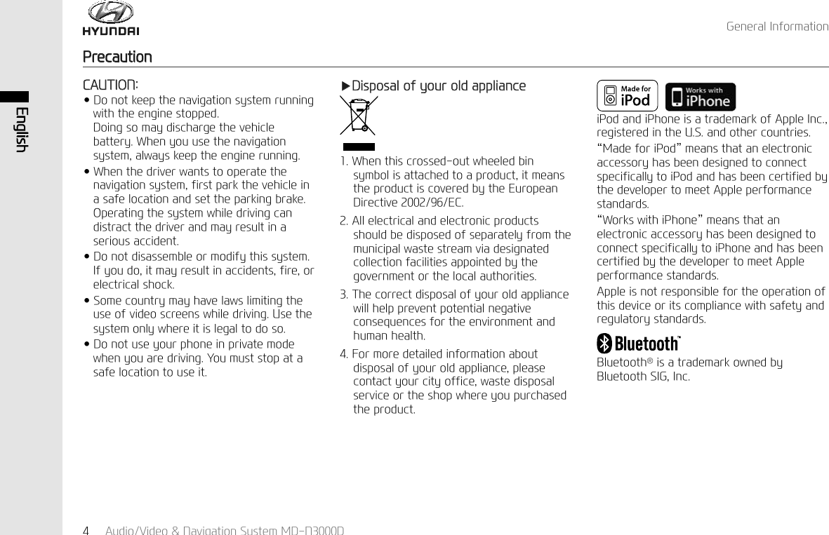 *HQHUDO,QIRUPDWLRQ3UHFDXWLRQ$XGLR9LGHR1DYLJDWLRQ6\VWHP0'1'(QJOLVK&amp;$87,21Ӄ'RQRWNHHSWKHQDYLJDWLRQV\VWHPUXQQLQJZLWKWKHHQJLQHVWRSSHG'RLQJVRPD\GLVFKDUJHWKHYHKLFOHEDWWHU\:KHQ\RXXVHWKHQDYLJDWLRQV\VWHPDOZD\VNHHSWKHHQJLQHUXQQLQJӃ:KHQWKHGULYHUZDQWVWRRSHUDWHWKHQDYLJDWLRQV\VWHPILUVWSDUNWKHYHKLFOHLQDVDIHORFDWLRQDQGVHWWKHSDUNLQJEUDNH2SHUDWLQJWKHV\VWHPZKLOHGULYLQJFDQGLVWUDFWWKHGULYHUDQGPD\UHVXOWLQDVHULRXVDFFLGHQWӃ'RQRWGLVDVVHPEOHRUPRGLI\WKLVV\VWHP,I\RXGRLWPD\UHVXOWLQDFFLGHQWVILUHRUHOHFWULFDOVKRFNӃ6RPHFRXQWU\PD\KDYHODZVOLPLWLQJWKHXVHRIYLGHRVFUHHQVZKLOHGULYLQJ8VHWKHV\VWHPRQO\ZKHUHLWLVOHJDOWRGRVRӃ'RQRWXVH\RXUSKRQHLQSULYDWHPRGHZKHQ\RXDUHGULYLQJ<RXPXVWVWRSDWDVDIHORFDWLRQWRXVHLWҸ'LVSRVDORI\RXUROGDSSOLDQFH:KHQWKLVFURVVHGRXWZKHHOHGELQV\PEROLVDWWDFKHGWRDSURGXFWLWPHDQVWKHSURGXFWLVFRYHUHGE\WKH(XURSHDQ'LUHFWLYH(&amp;$OOHOHFWULFDODQGHOHFWURQLFSURGXFWVVKRXOGEHGLVSRVHGRIVHSDUDWHO\IURPWKHPXQLFLSDOZDVWHVWUHDPYLDGHVLJQDWHGFROOHFWLRQIDFLOLWLHVDSSRLQWHGE\WKHJRYHUQPHQWRUWKHORFDODXWKRULWLHV7KHFRUUHFWGLVSRVDORI\RXUROGDSSOLDQFHZLOOKHOSSUHYHQWSRWHQWLDOQHJDWLYHFRQVHTXHQFHVIRUWKHHQYLURQPHQWDQGKXPDQKHDOWK)RUPRUHGHWDLOHGLQIRUPDWLRQDERXWGLVSRVDORI\RXUROGDSSOLDQFHSOHDVHFRQWDFW\RXUFLW\RIILFHZDVWHGLVSRVDOVHUYLFHRUWKHVKRSZKHUH\RXSXUFKDVHGWKHSURGXFWL3RGDQGL3KRQHLVDWUDGHPDUNRI$SSOH,QFUHJLVWHUHGLQWKH86DQGRWKHUFRXQWULHV&alpha;0DGHIRUL3RG&beta;PHDQVWKDWDQHOHFWURQLFDFFHVVRU\KDVEHHQGHVLJQHGWRFRQQHFWVSHFLILFDOO\WRL3RGDQGKDVEHHQFHUWLILHGE\WKHGHYHORSHUWRPHHW$SSOHSHUIRUPDQFHVWDQGDUGV&alpha;:RUNVZLWKL3KRQH&beta;PHDQVWKDWDQHOHFWURQLFDFFHVVRU\KDVEHHQGHVLJQHGWRFRQQHFWVSHFLILFDOO\WRL3KRQHDQGKDVEHHQFHUWLILHGE\WKHGHYHORSHUWRPHHW$SSOHSHUIRUPDQFHVWDQGDUGV$SSOHLVQRWUHVSRQVLEOHIRUWKHRSHUDWLRQRIWKLVGHYLFHRULWVFRPSOLDQFHZLWKVDIHW\DQGUHJXODWRU\VWDQGDUGV%OXHWRRWKpLVDWUDGHPDUNRZQHGE\%OXHWRRWK6,*,QF