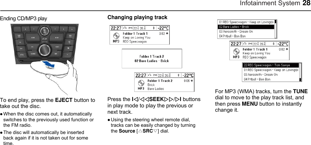 Infotainment System 28 Ending CD/MP3 play  To end play, press the EJECT button to take out the disc.  When the disc comes out, it automatically switches to the previously used function or the FM radio.  The disc will automatically be inserted back again if it is not taken out for some time. Changing playing track  Press the I/SEEK/I buttons in play mode to play the previous or next track.  Using the steering wheel remote dial, tracks can be easily changed by turning the Source [△SRC▽] dial.  For MP3 (WMA) tracks, turn the TUNE dial to move to the play track list, and then press MENU button to instantly change it.    