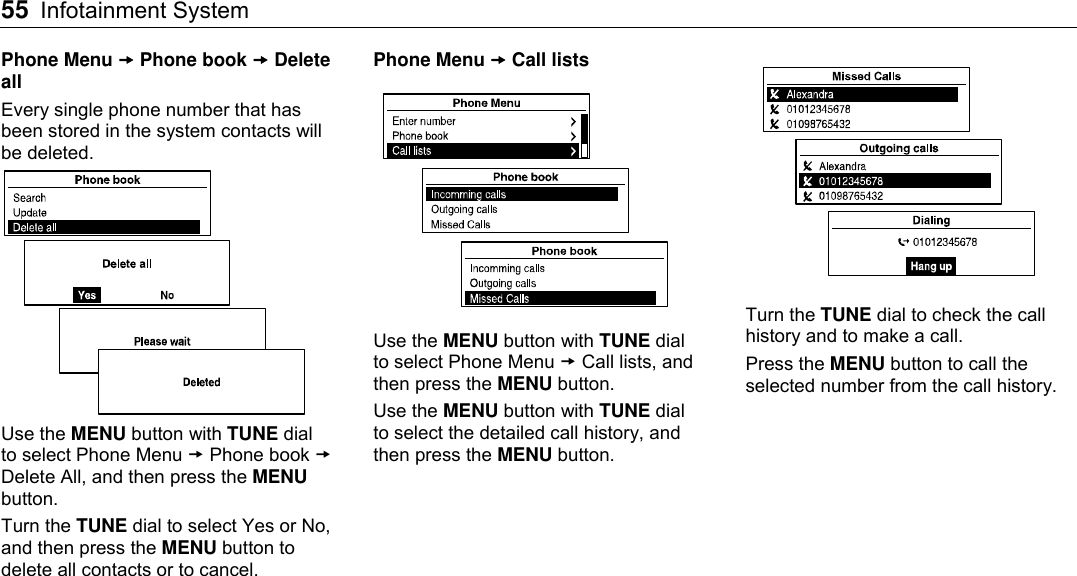 55 Infotainment System    Phone Menu  Phone book  Delete all Every single phone number that has been stored in the system contacts will be deleted.  Use the MENU button with TUNE dial to select Phone Menu  Phone book  Delete All, and then press the MENU button. Turn the TUNE dial to select Yes or No, and then press the MENU button to delete all contacts or to cancel.   Phone Menu  Call lists  Use the MENU button with TUNE dial to select Phone Menu  Call lists, and then press the MENU button. Use the MENU button with TUNE dial to select the detailed call history, and then press the MENU button.  Turn the TUNE dial to check the call history and to make a call. Press the MENU button to call the selected number from the call history.   