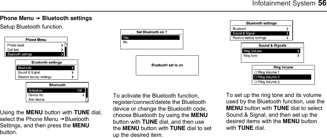 Infotainment System 56 Phone Menu  Bluetooth settings Setup Bluetooth function.  Using the MENU button with TUNE dial, select the Phone Menu Bluetooth Settings, and then press the MENU button.  To activate the Bluetooth function, register/connect/delete the Bluetooth device or change the Bluetooth code, choose Bluetooth by using the MENU button with TUNE dial, and then use the MENU button with TUNE dial to set up the desired item.  To set up the ring tone and its volume used by the Bluetooth function, use the MENU button with TUNE dial to select Sound &amp; Signal, and then set up the desired items with the MENU button with TUNE dial.  