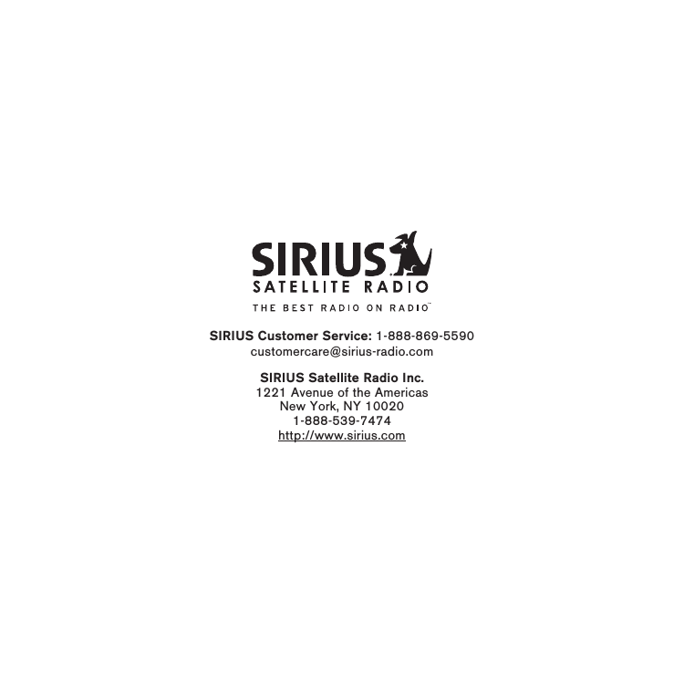 SIRIUS Customer Service: 1-888-869-5590customercare@sirius-radio.comSIRIUS Satellite Radio Inc.1221 Avenue of the AmericasNew York, NY 100201-888-539-7474http://www.sirius.com