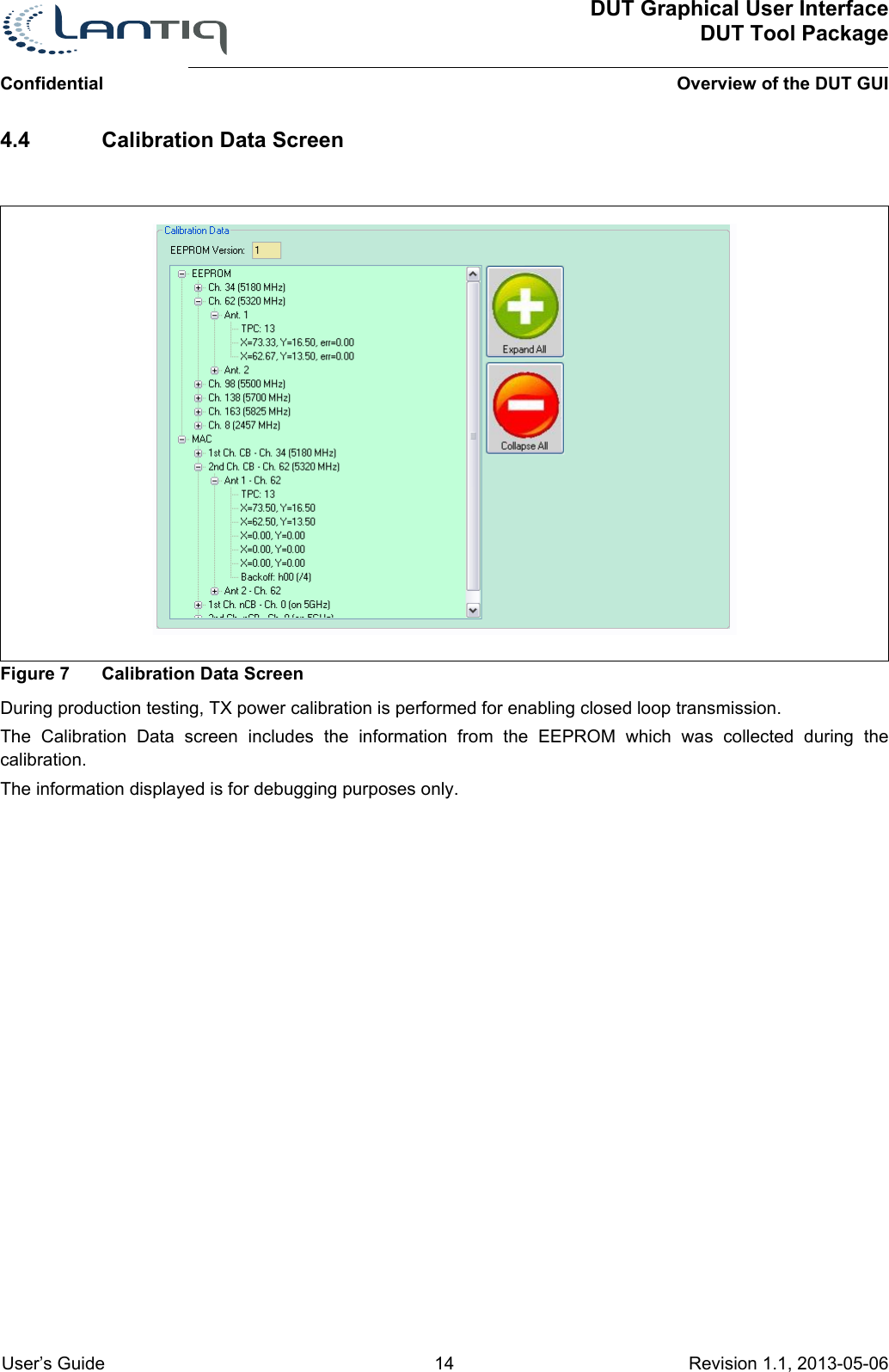 ConfidentialDUT Graphical User InterfaceDUT Tool PackageOverview of the DUT GUI User’s Guide 14 Revision 1.1, 2013-05-06      4.4 Calibration Data ScreenFigure 7 Calibration Data ScreenDuring production testing, TX power calibration is performed for enabling closed loop transmission.The Calibration Data screen includes the information from the EEPROM which was collected during the calibration.The information displayed is for debugging purposes only.