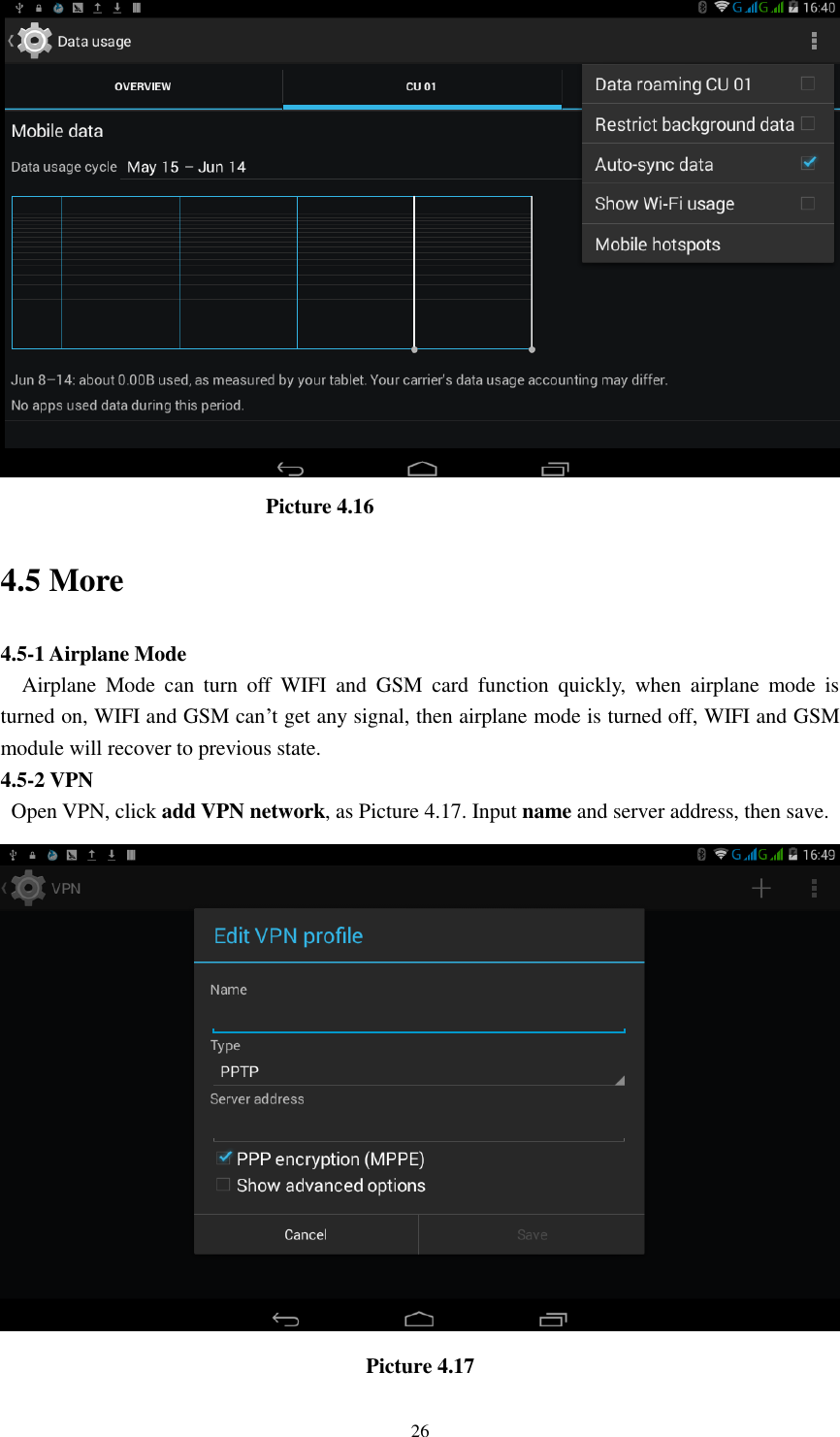      26                            Picture 4.16 4.5 More   4.5-1 Airplane Mode   Airplane  Mode  can  turn  off  WIFI  and  GSM  card  function  quickly,  when  airplane  mode  is turned on, WIFI and GSM can&rsquo;t get any signal, then airplane mode is turned off, WIFI and GSM module will recover to previous state. 4.5-2 VPN   Open VPN, click add VPN network, as Picture 4.17. Input name and server address, then save.  Picture 4.17 