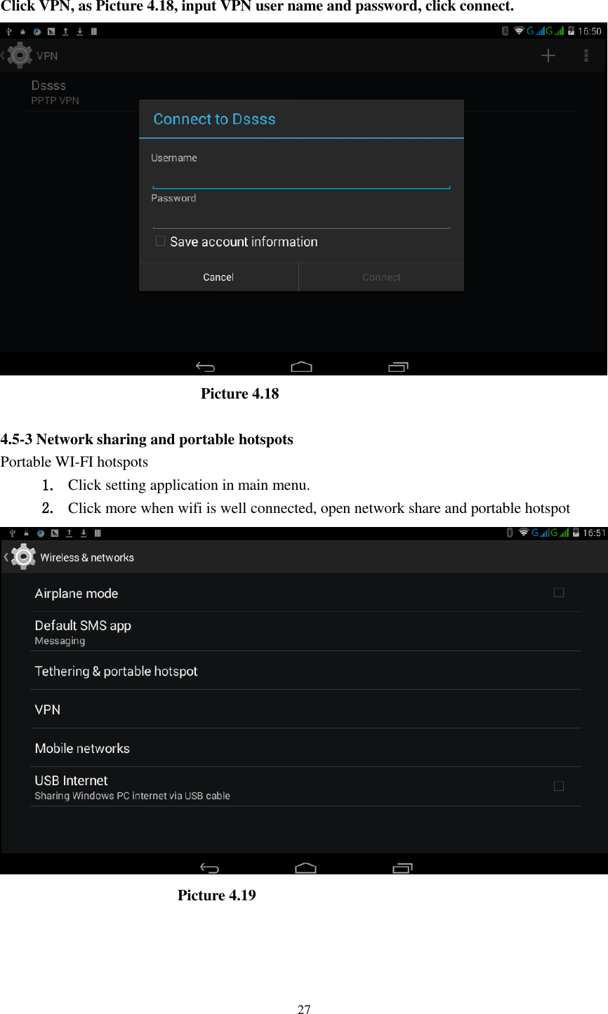      27  Click VPN, as Picture 4.18, input VPN user name and password, click connect.                            Picture 4.18  4.5-3 Network sharing and portable hotspots Portable WI-FI hotspots   1. Click setting application in main menu. 2. Click more when wifi is well connected, open network share and portable hotspot                         Picture 4.19  