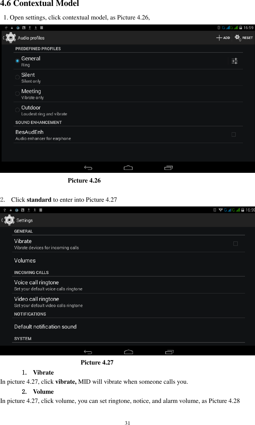      31  4.6 Contextual Model   1. Open settings, click contextual model, as Picture 4.26,                          Picture 4.26  2. Click standard to enter into Picture 4.27                            Picture 4.27 1. Vibrate   In picture 4.27, click vibrate, MID will vibrate when someone calls you. 2. Volume In picture 4.27, click volume, you can set ringtone, notice, and alarm volume, as Picture 4.28 