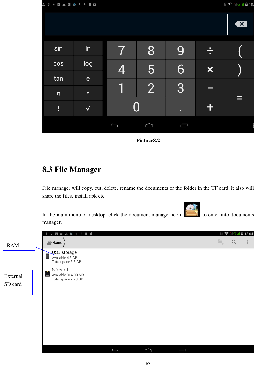      63  Pictuer8.2  8.3 File Manager File manager will copy, cut, delete, rename the documents or the folder in the TF card, it also will share the files, install apk etc. In the main menu or desktop, click the document manager icon    to enter into documents manager.  RAM  External SD card 