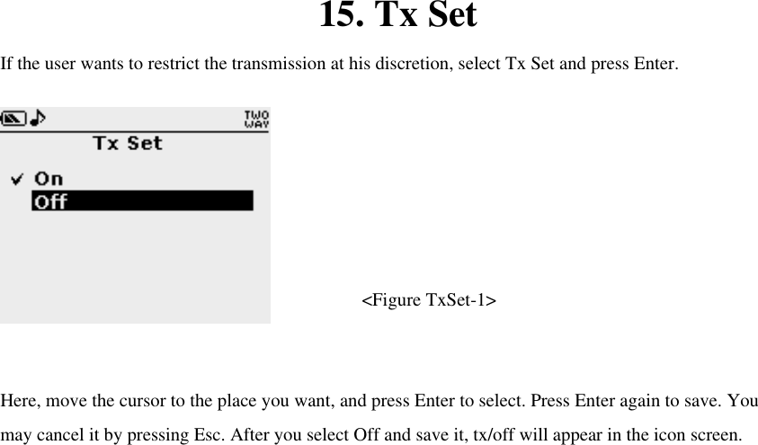 15. Tx Set If the user wants to restrict the transmission at his discretion, select Tx Set and press Enter.    &lt;Figure TxSet-1&gt;  Here, move the cursor to the place you want, and press Enter to select. Press Enter again to save. You may cancel it by pressing Esc. After you select Off and save it, tx/off will appear in the icon screen.   