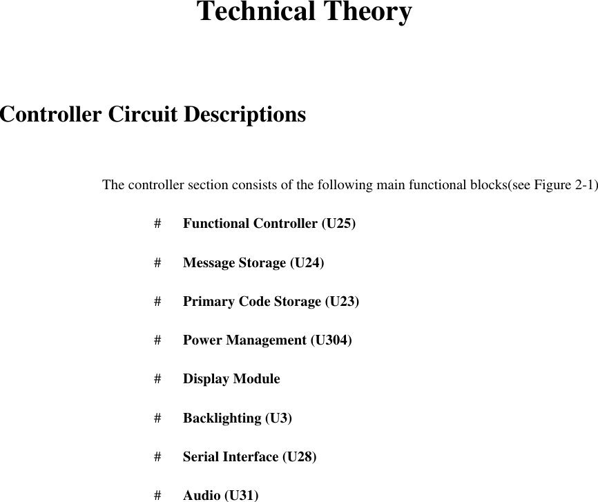 Technical Theory  Controller Circuit Descriptions  The controller section consists of the following main functional blocks(see Figure 2-1) #   Functional Controller (U25) #   Message Storage (U24) #   Primary Code Storage (U23) #   Power Management (U304) #   Display Module #   Backlighting (U3) #   Serial Interface (U28) #   Audio (U31)  