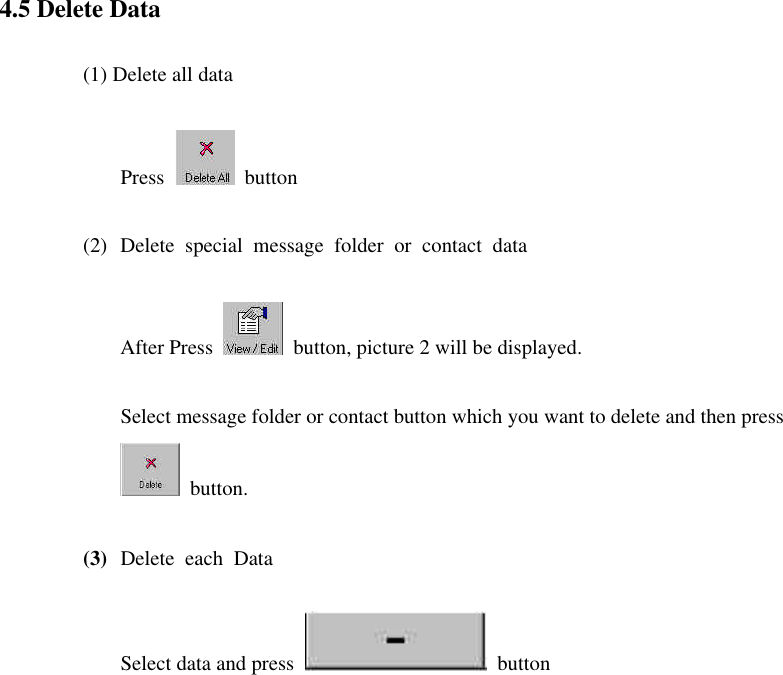  4.5 Delete Data   (1) Delete all data Press   button (2) Delete special message folder or contact data After Press   button, picture 2 will be displayed. Select message folder or contact button which you want to delete and then press  button.  (3) Delete each Data  Select data and press   button   