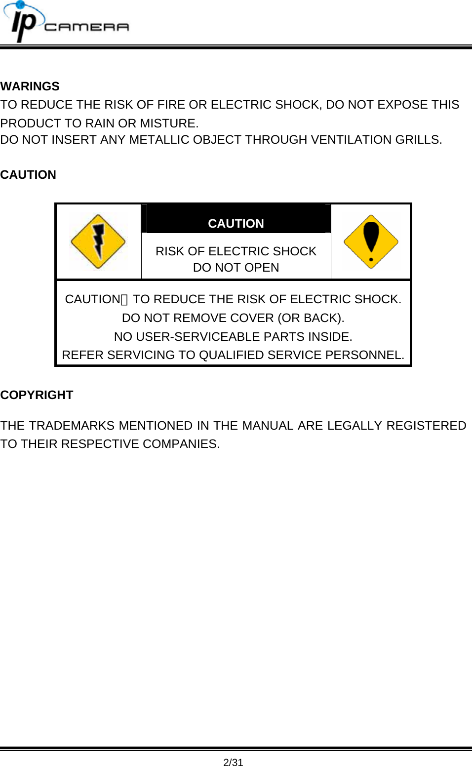                                       2/31  WARINGS TO REDUCE THE RISK OF FIRE OR ELECTRIC SHOCK, DO NOT EXPOSE THIS PRODUCT TO RAIN OR MISTURE. DO NOT INSERT ANY METALLIC OBJECT THROUGH VENTILATION GRILLS.  CAUTION  CAUTION  RISK OF ELECTRIC SHOCK DO NOT OPEN   CAUTION：TO REDUCE THE RISK OF ELECTRIC SHOCK. DO NOT REMOVE COVER (OR BACK). NO USER-SERVICEABLE PARTS INSIDE. REFER SERVICING TO QUALIFIED SERVICE PERSONNEL.  COPYRIGHT THE TRADEMARKS MENTIONED IN THE MANUAL ARE LEGALLY REGISTERED TO THEIR RESPECTIVE COMPANIES.  