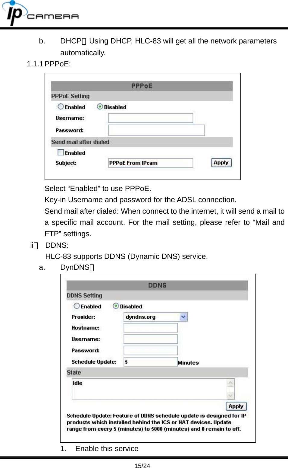                                       15/24 b. DHCP：Using DHCP, HLC-83 will get all the network parameters automatically.  1.1.1 PPPoE:    Select &ldquo;Enabled&rdquo; to use PPPoE. Key-in Username and password for the ADSL connection. Send mail after dialed: When connect to the internet, it will send a mail to a specific mail account. For the mail setting, please refer to &ldquo;Mail and FTP&rdquo; settings.   ii、 DDNS: HLC-83 supports DDNS (Dynamic DNS) service.   a. DynDNS；  1.  Enable this service 