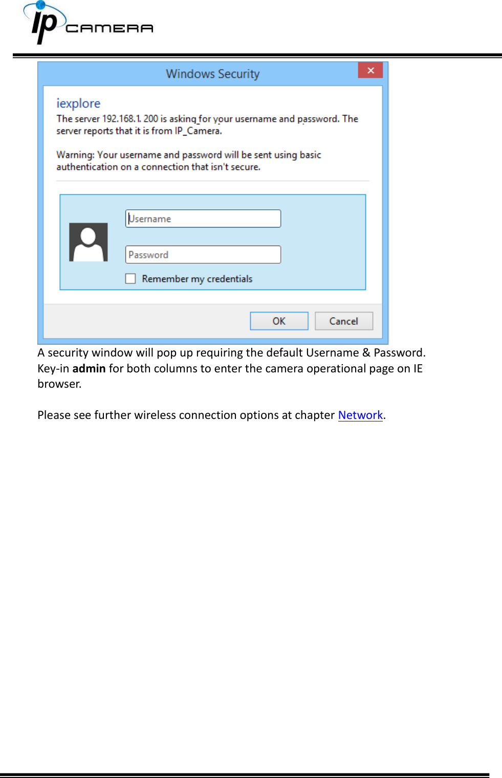      A security window will pop up requiring the default Username &amp; Password. Key-in admin for both columns to enter the camera operational page on IE browser.  Please see further wireless connection options at chapter Network.    