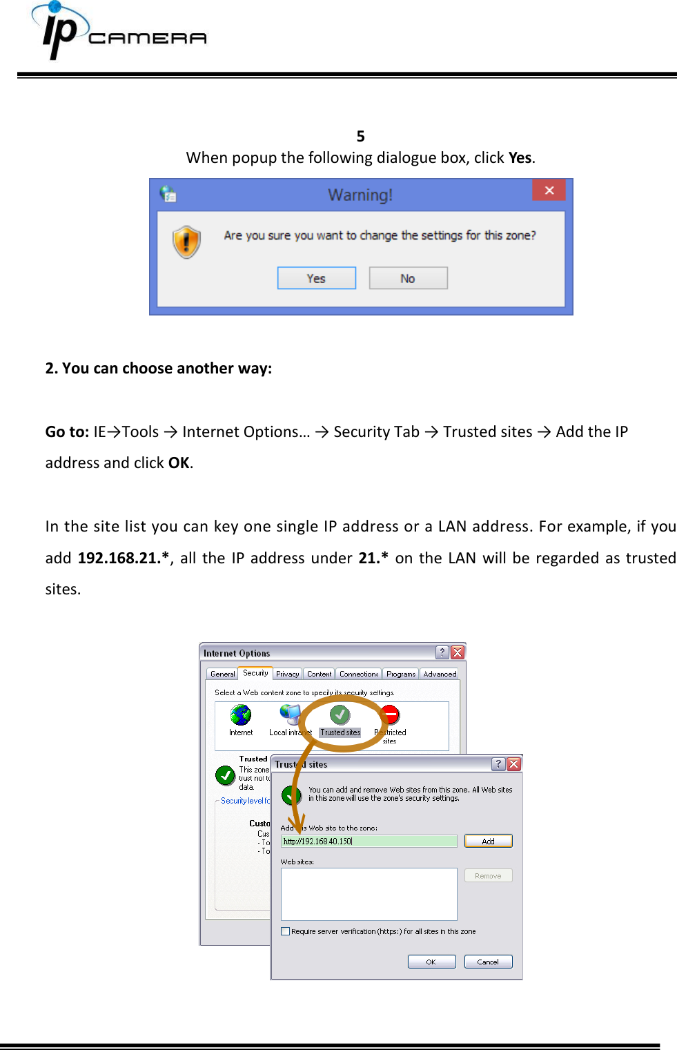       5 When popup the following dialogue box, click Yes.   2. You can choose another way:   Go to: IE&rarr;Tools &rarr; Internet Options&hellip; &rarr; Security Tab &rarr; Trusted sites &rarr; Add the IP address and click OK.  In the site list you can key one single IP address or a LAN address. For example, if you add  192.168.21.*,  all  the  IP address under  21.*  on  the LAN  will be regarded as trusted sites.     