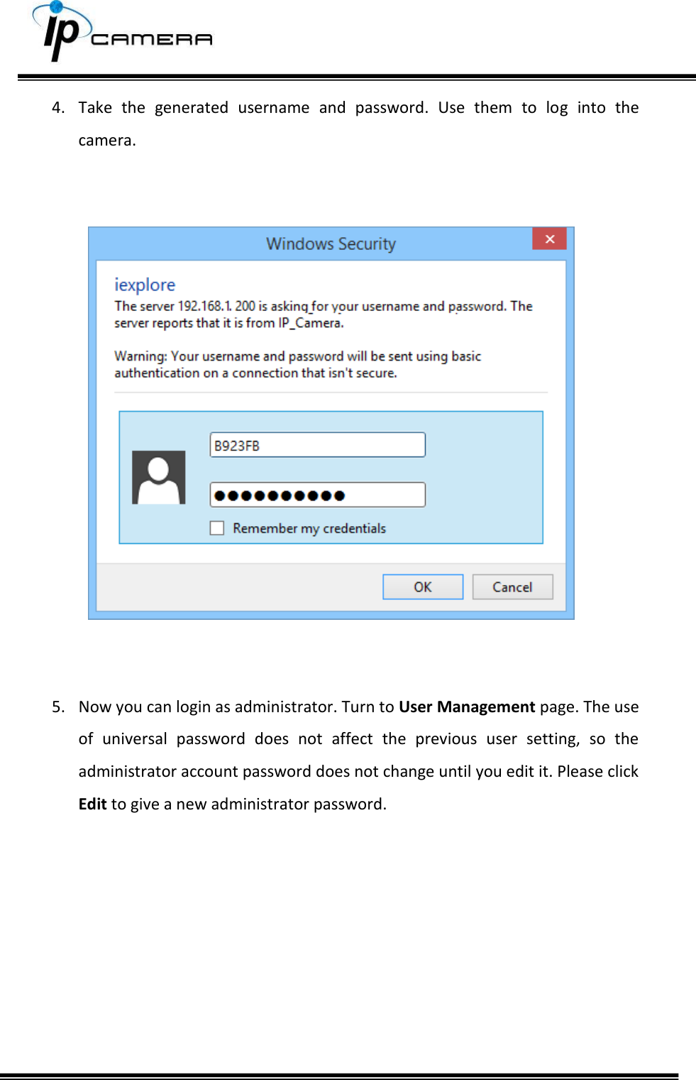     4. Take  the  generated  username  and  password.  Use  them  to  log  into  the camera.      5. Now you can login as administrator. Turn to User Management page. The use of  universal  password  does  not  affect  the  previous  user  setting,  so  the administrator account password does not change until you edit it. Please click Edit to give a new administrator password.         