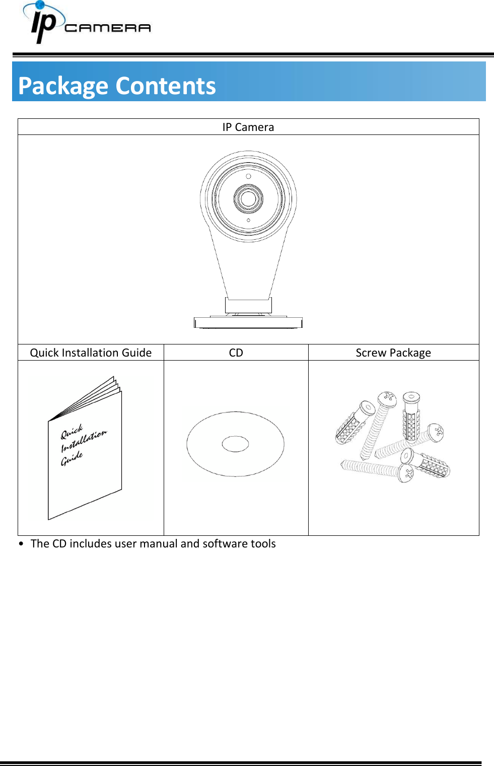     Package Contents IP Camera    Quick Installation Guide CD Screw Package           &bull;  The CD includes user manual and software tools     