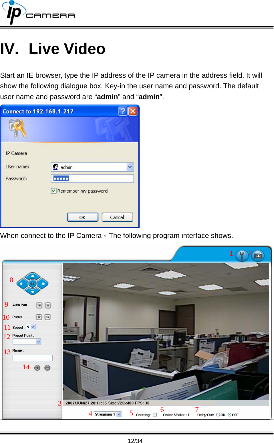                                       12/34 IV. Live Video Start an IE browser, type the IP address of the IP camera in the address field. It will show the following dialogue box. Key-in the user name and password. The default user name and password are &ldquo;admin&rdquo; and &ldquo;admin&rdquo;.  When connect to the IP Camera。The following program interface shows.  8 9 10 1 4 11 12 13 14 56723 